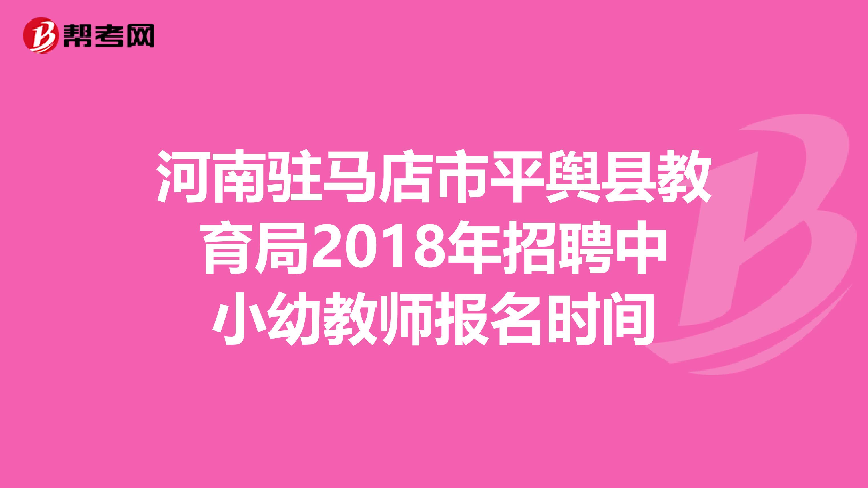 河南驻马店市平舆县教育局2018年招聘中小幼教师报名时间