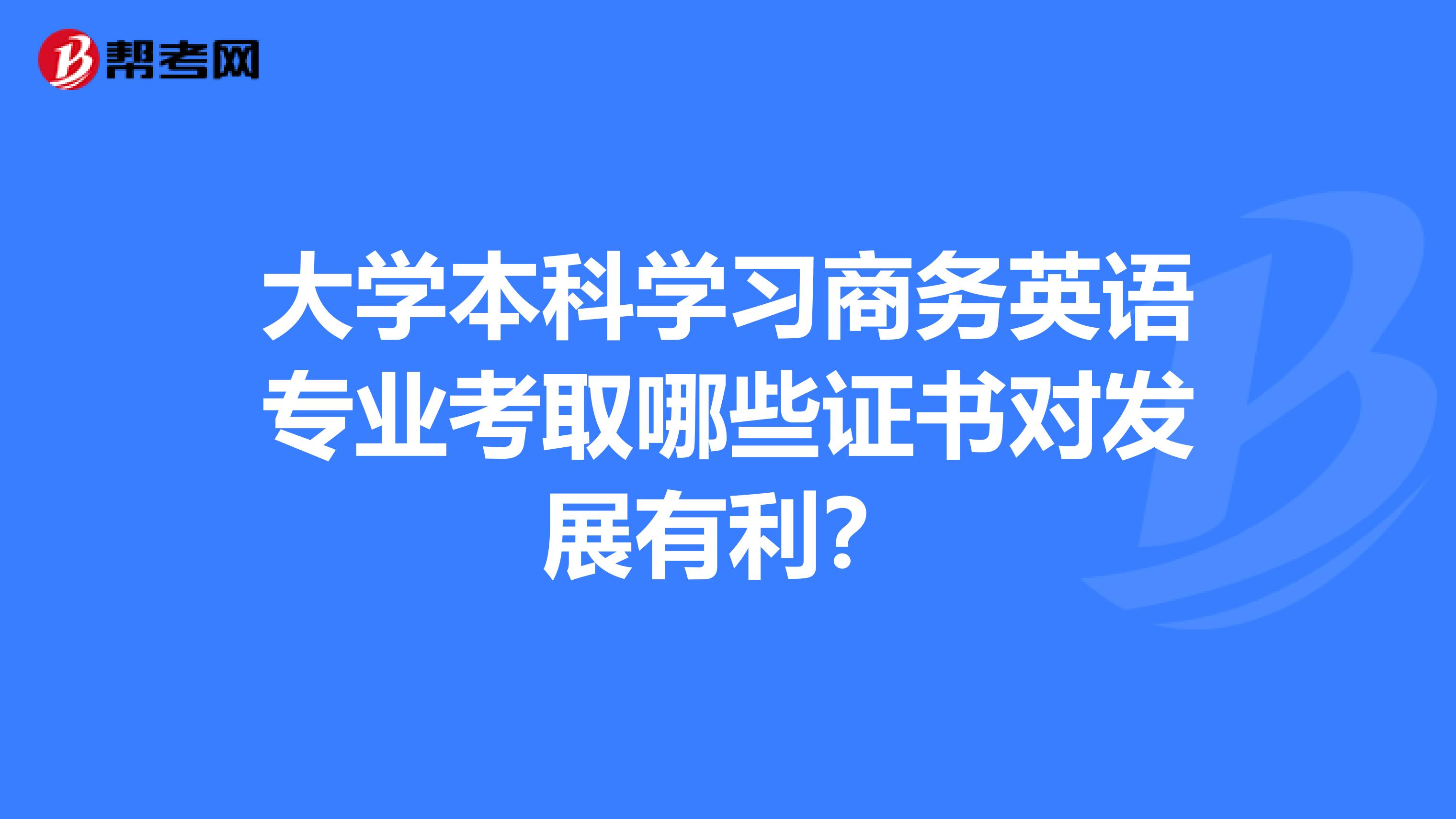 大学本科学习商务英语专业考取哪些证书对发展有利？