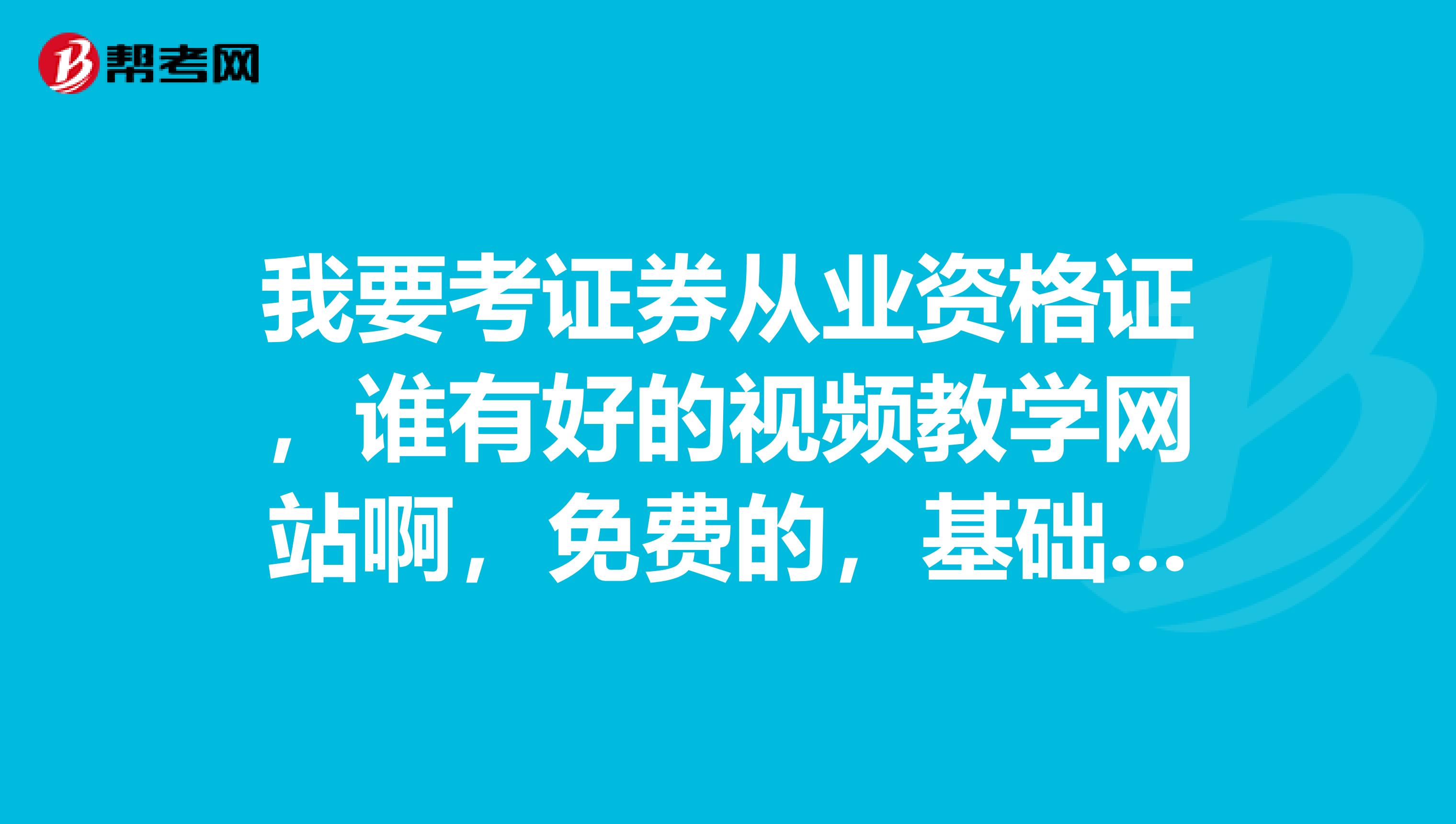 我要考证券从业资格证,谁有好的视频教学网站啊,免费的,基础和交易,谢谢