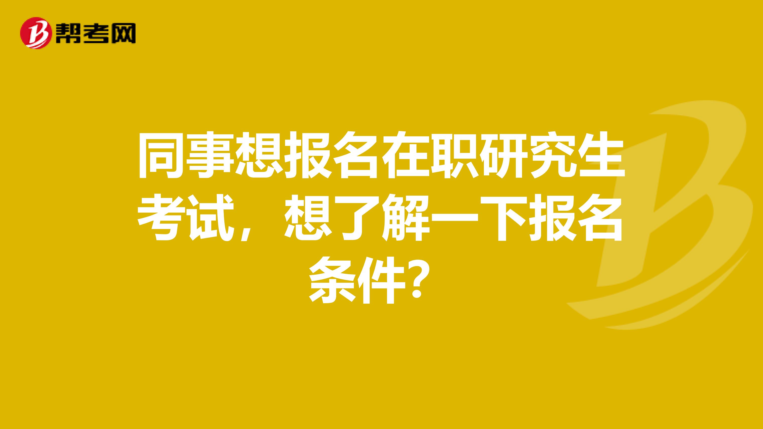 同事想报名在职研究生考试,想了解一下报名条件?