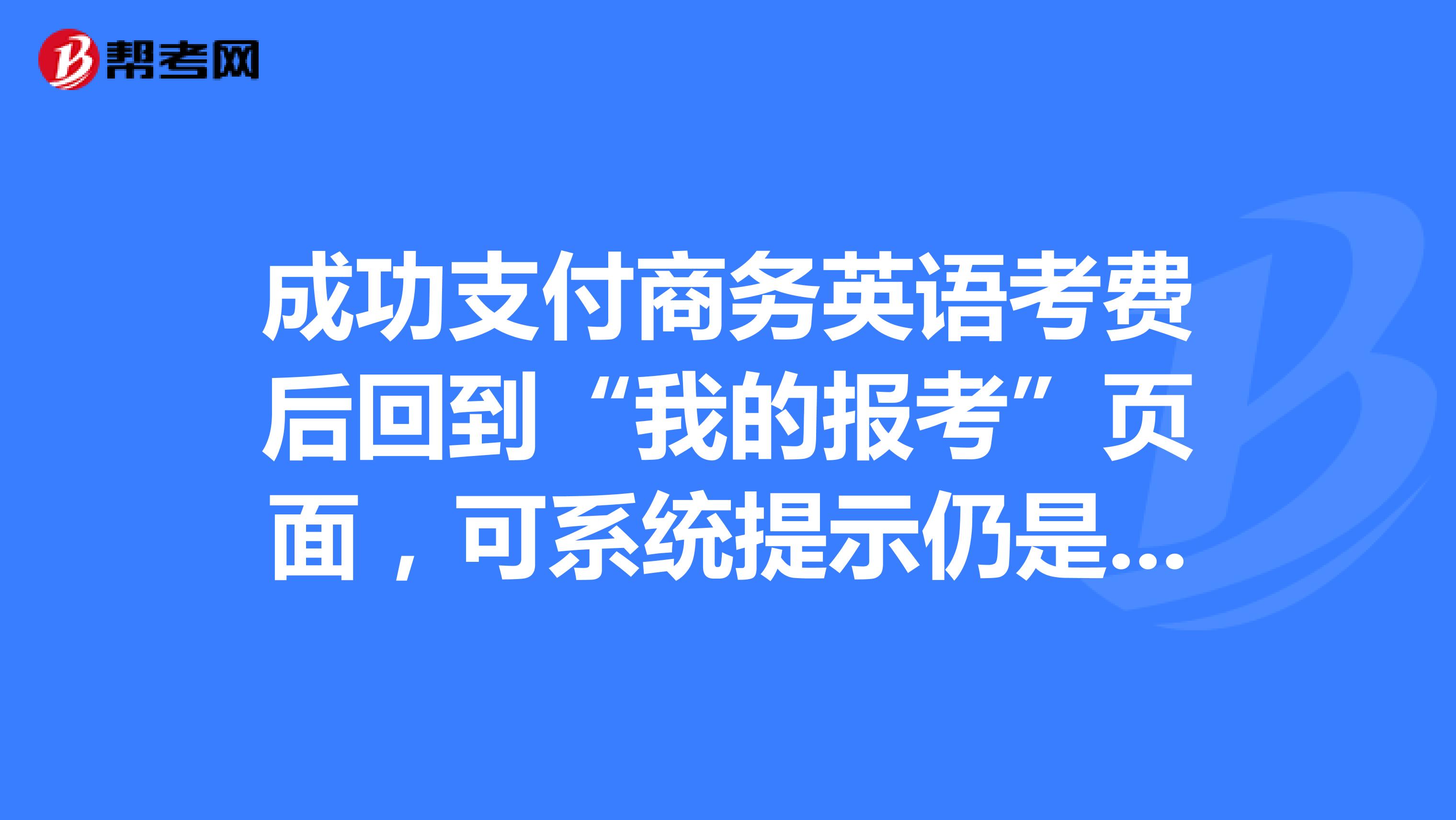 成功支付商务英语考费后回到“我的报考”页面,可系统提示仍是“未完成网上支付”,我该怎么办
