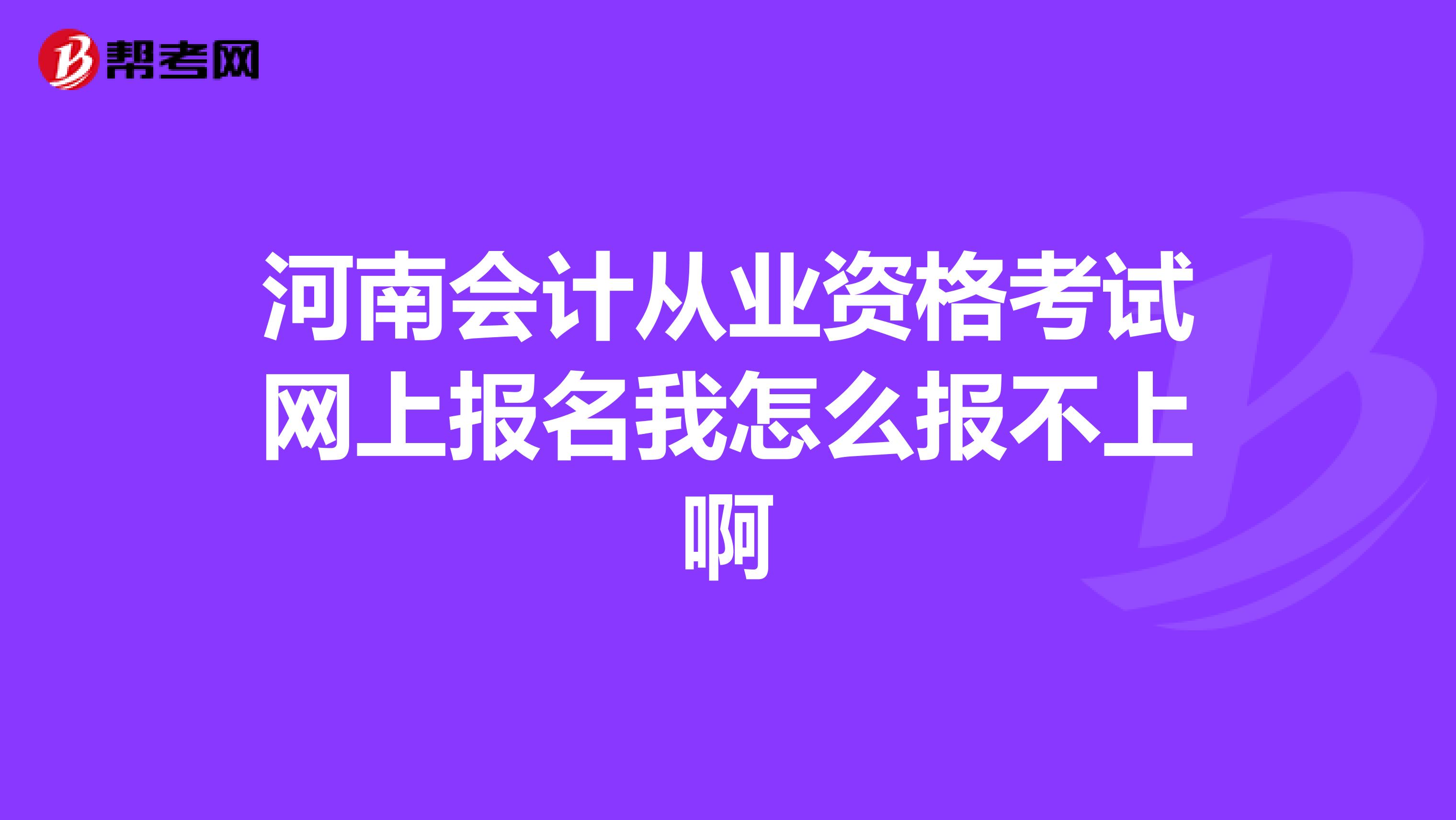 河南会计从业资格考试网上报名我怎么报不上啊