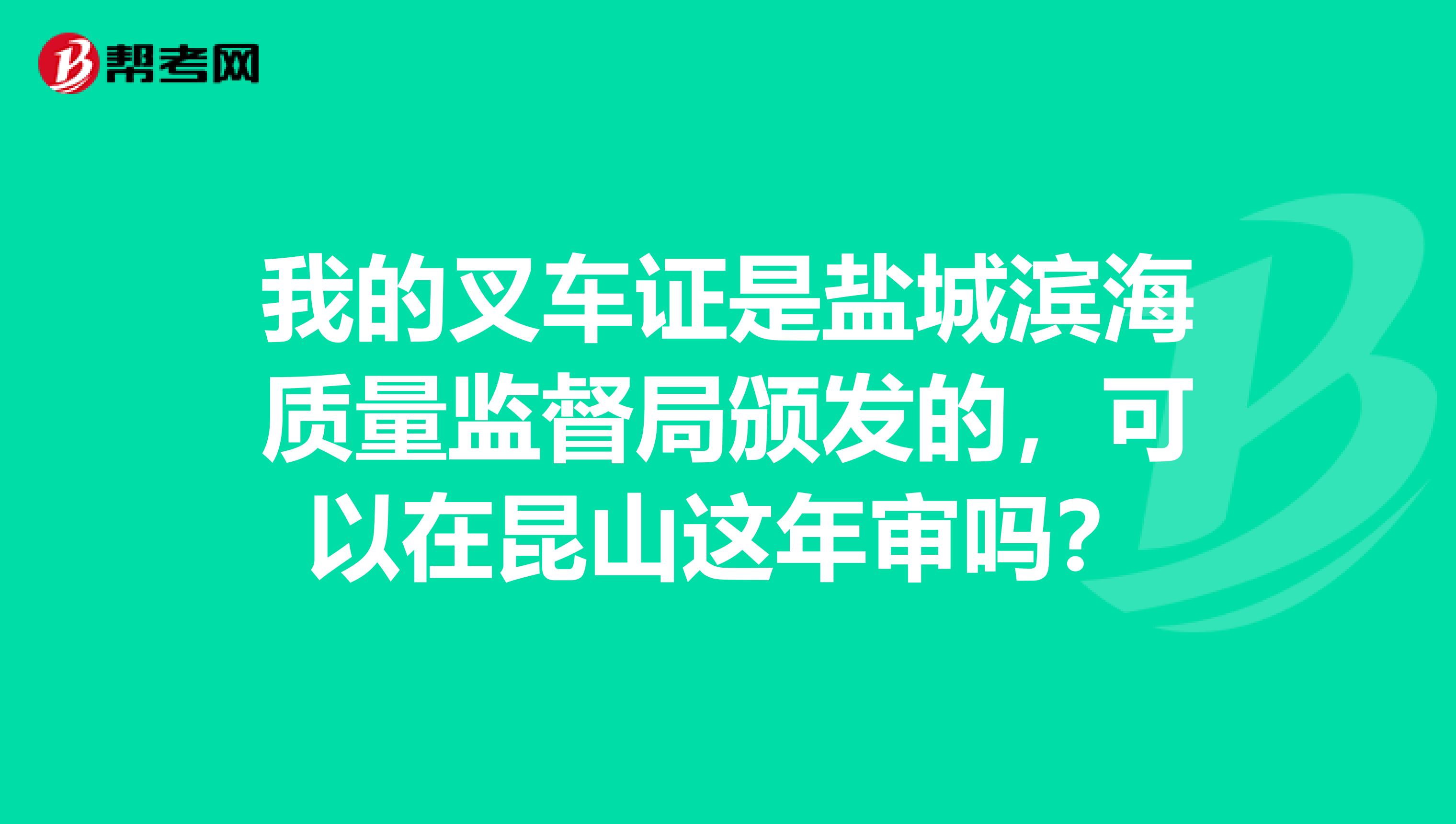 我的叉车证是盐城滨海质量监督局颁发的，可以在昆山这年审吗？