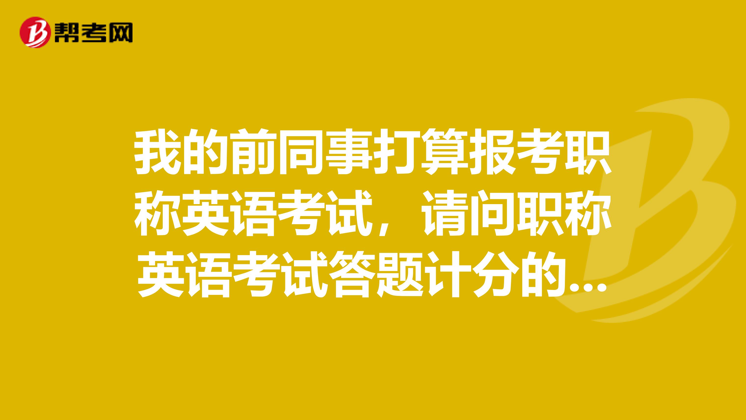 我的前同事打算报考职称英语考试,请问职称英语考试答题计分的原则是什么样的?