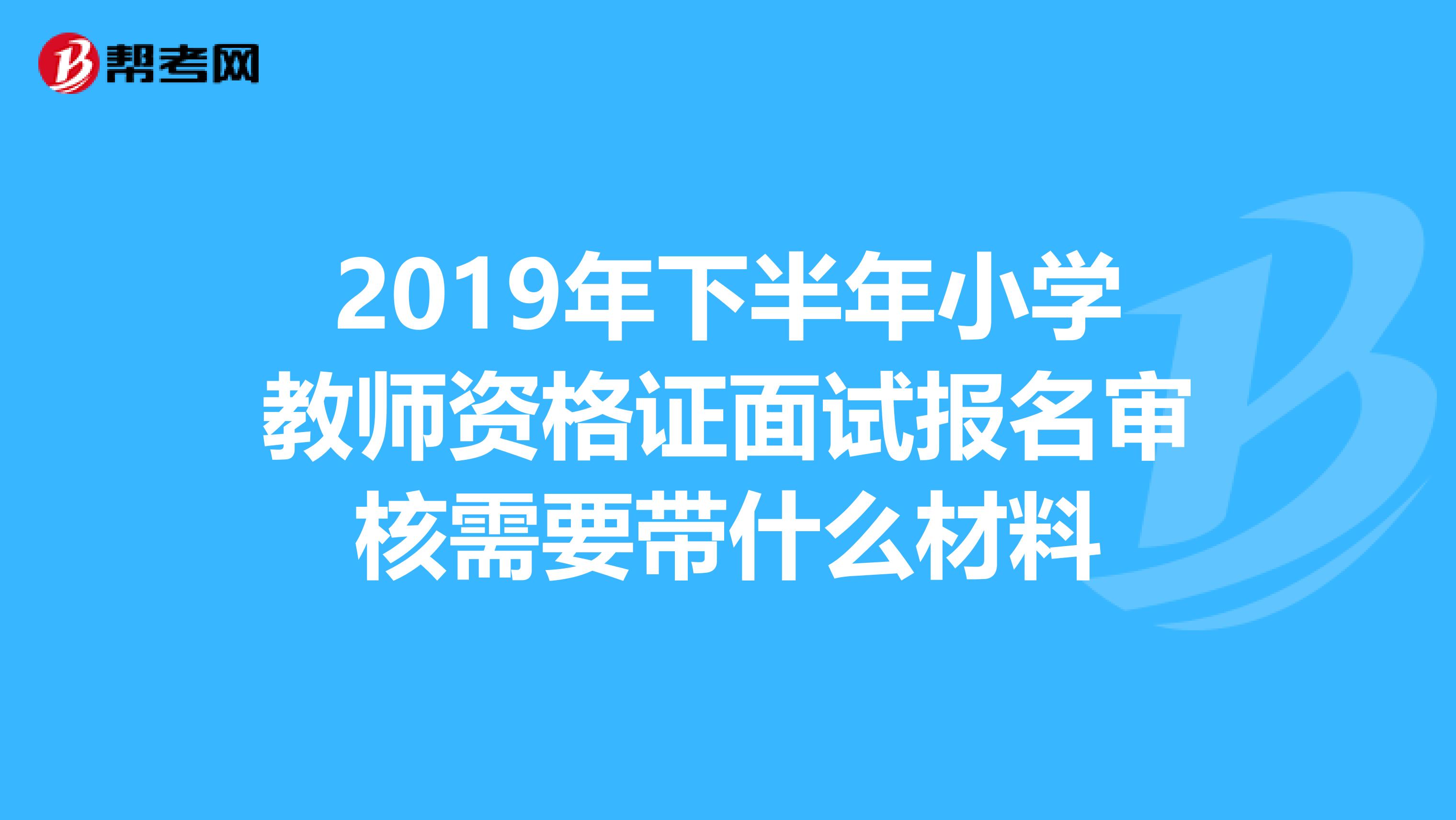 2019年下半年小学教师资格证面试报名审核需要带什么材料