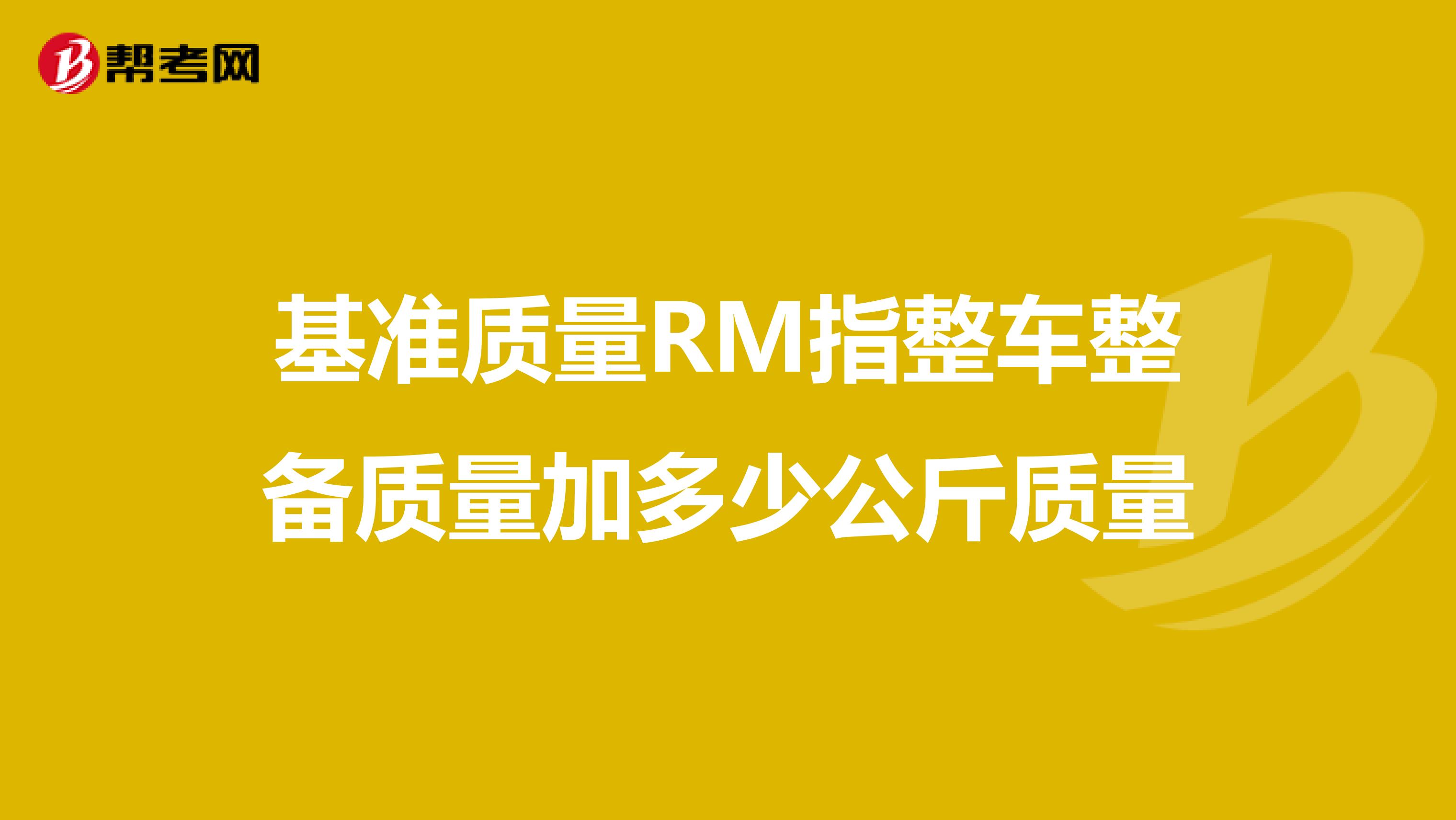 基准质量RM指整车整备质量加多少公斤质量