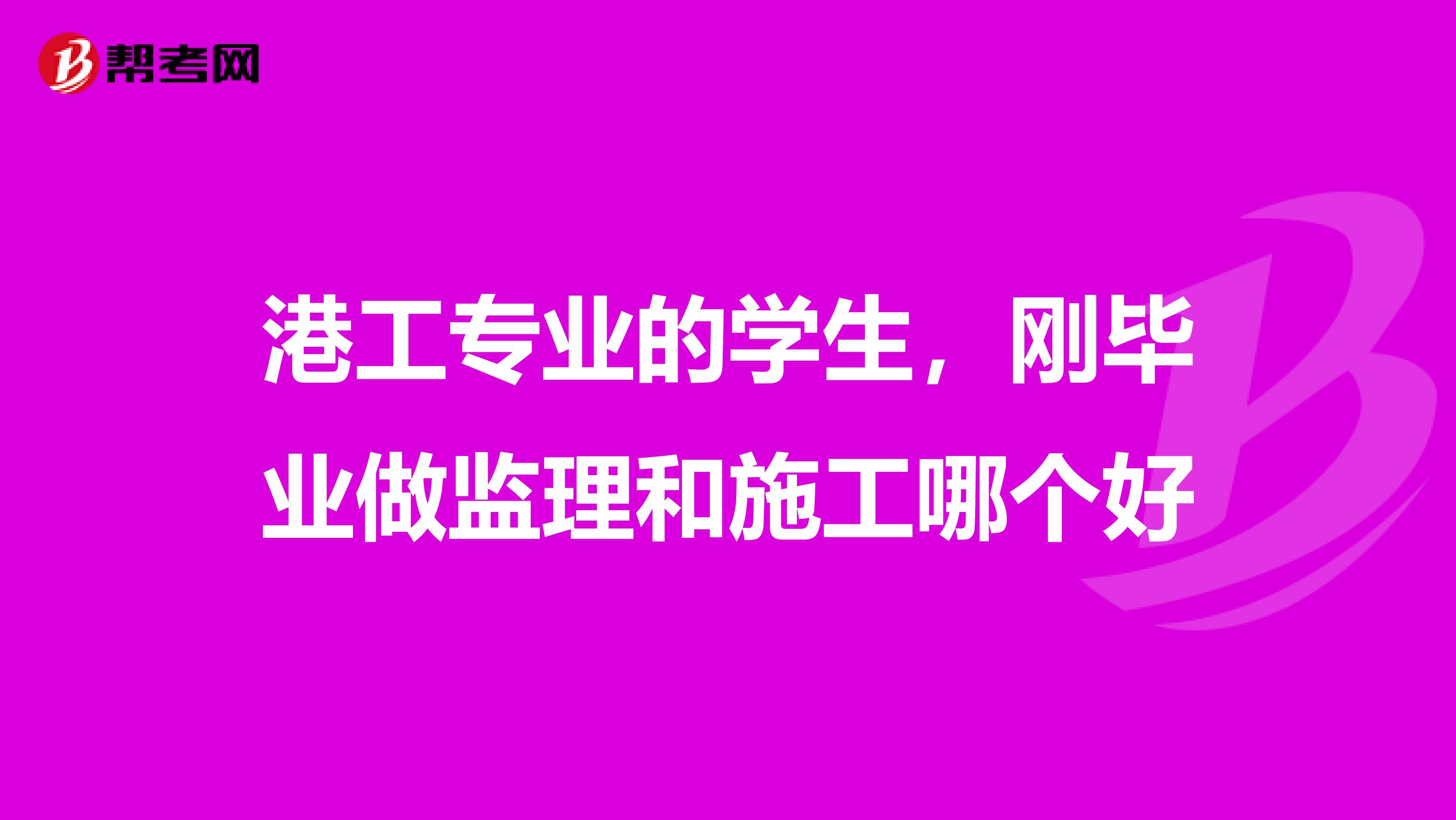 港工专业的学生,刚毕业做监理和施工哪个好