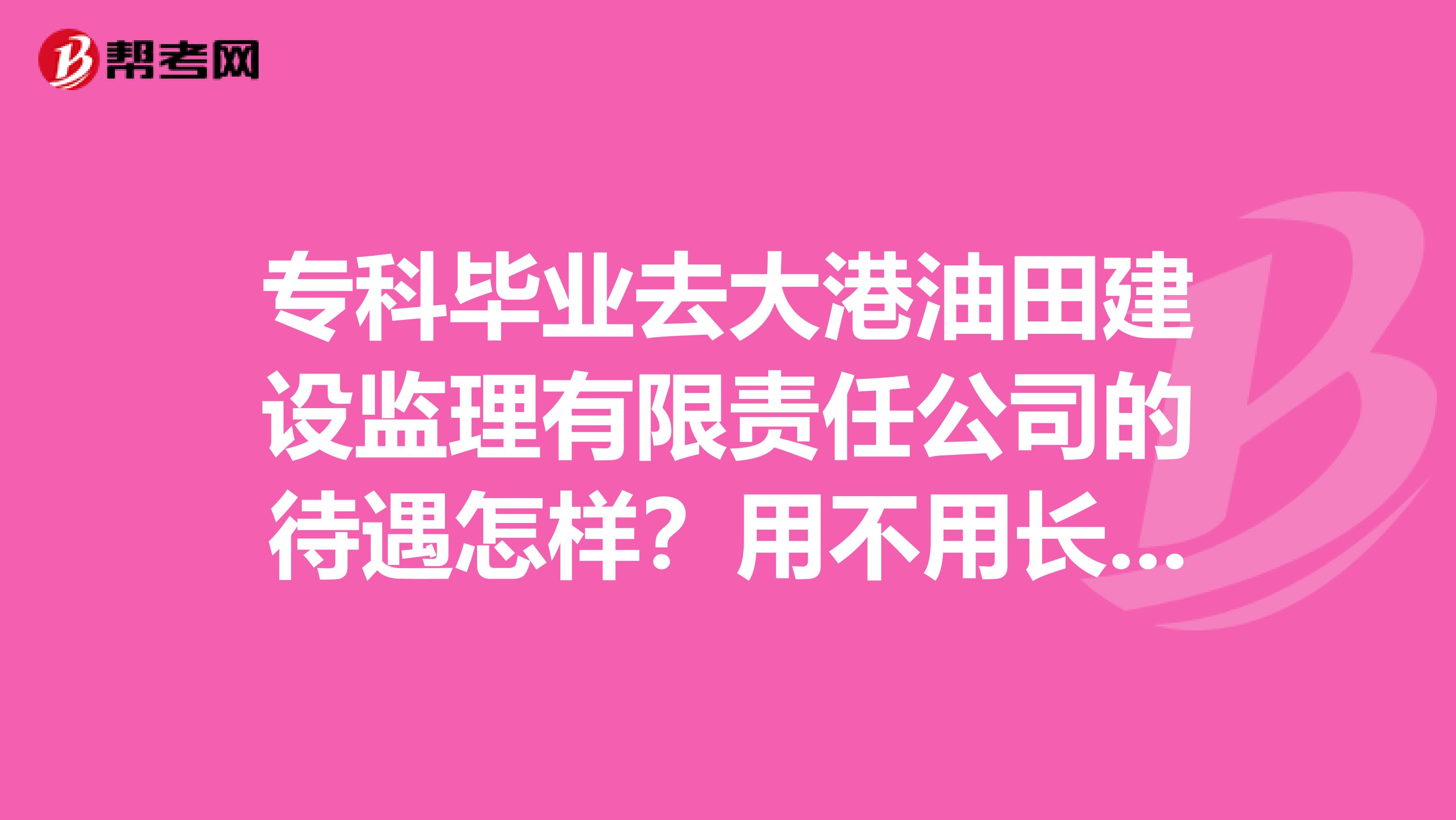 专科毕业去大港油田建设监理有限责任公司的待遇怎样？用不用长期在外工作谢谢了