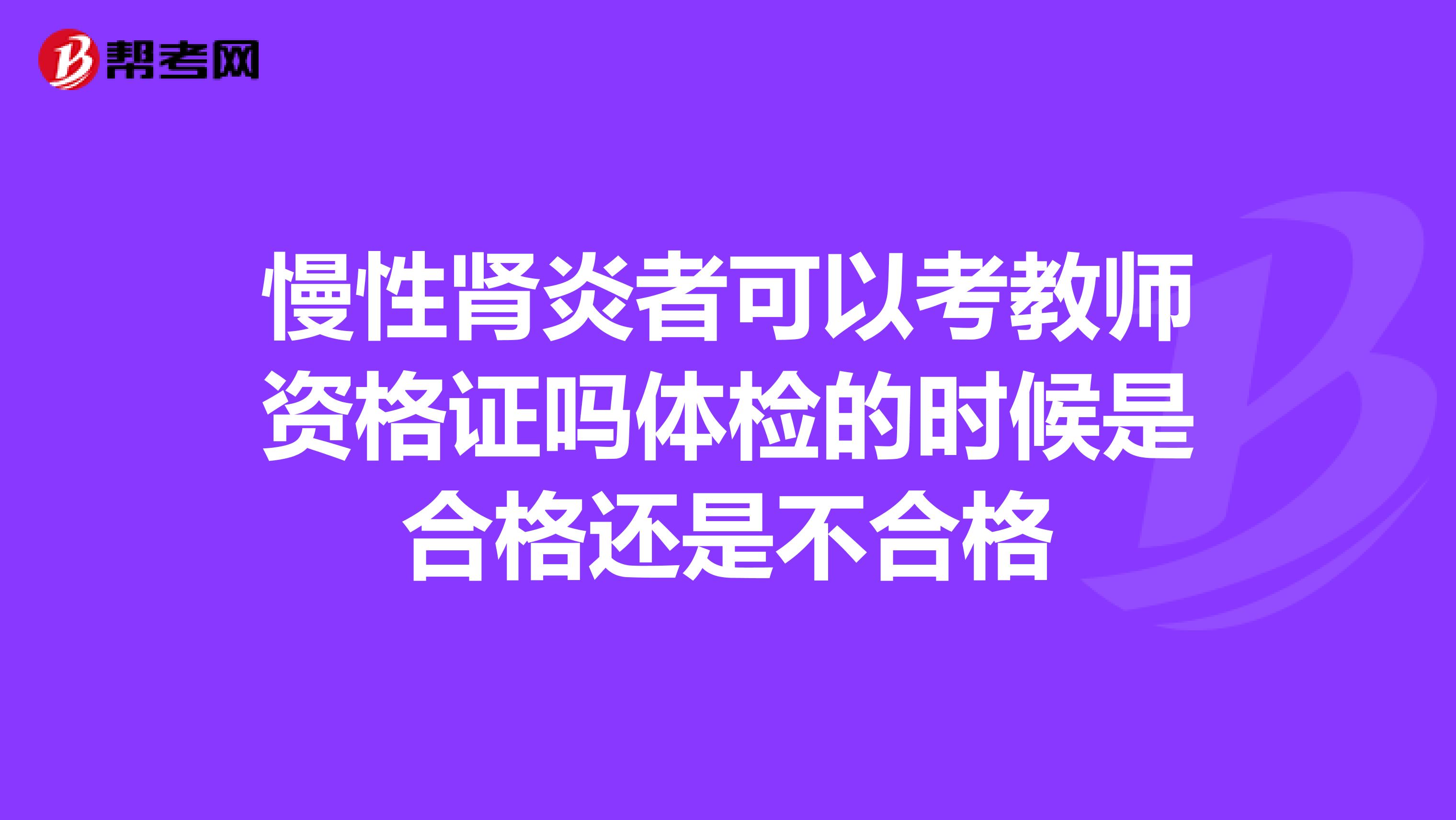 慢性肾炎者可以考教师资格证吗体检的时候是合格还是不合格