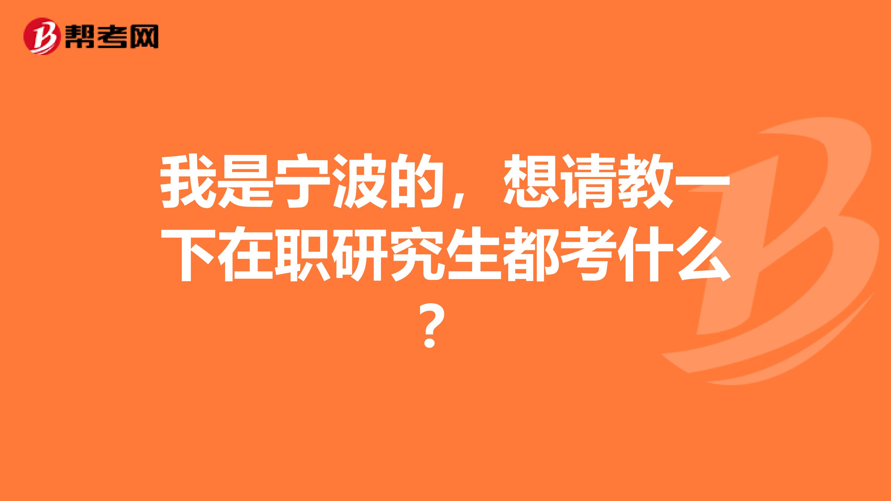 我是宁波的,想请教一下在职研究生都考什么?