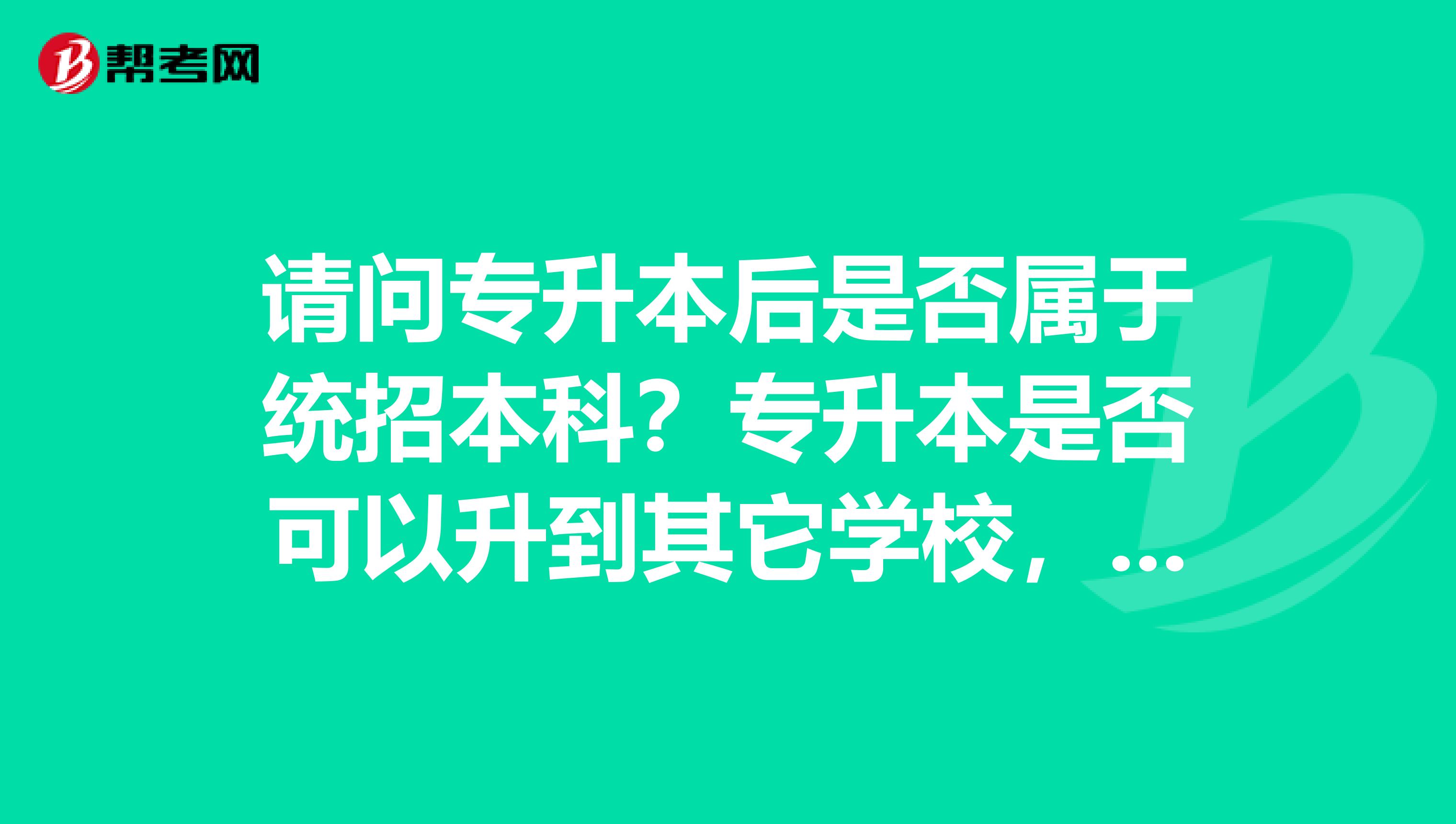 请问专升本后是否属于统招本科？专升本是否可以升到其它学校，比如211，985之类的？ 还有就是专升本时的考试是什么？是否与高考的内容差不多？急。。。请知情人士给予帮助，谢谢！