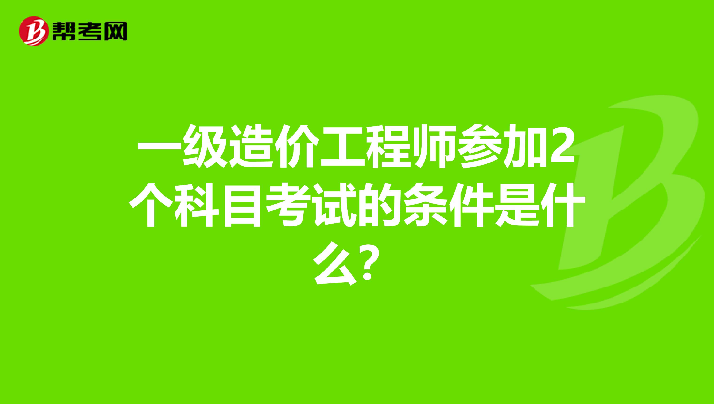 一级造价工程师参加2个科目考试的条件是什么？