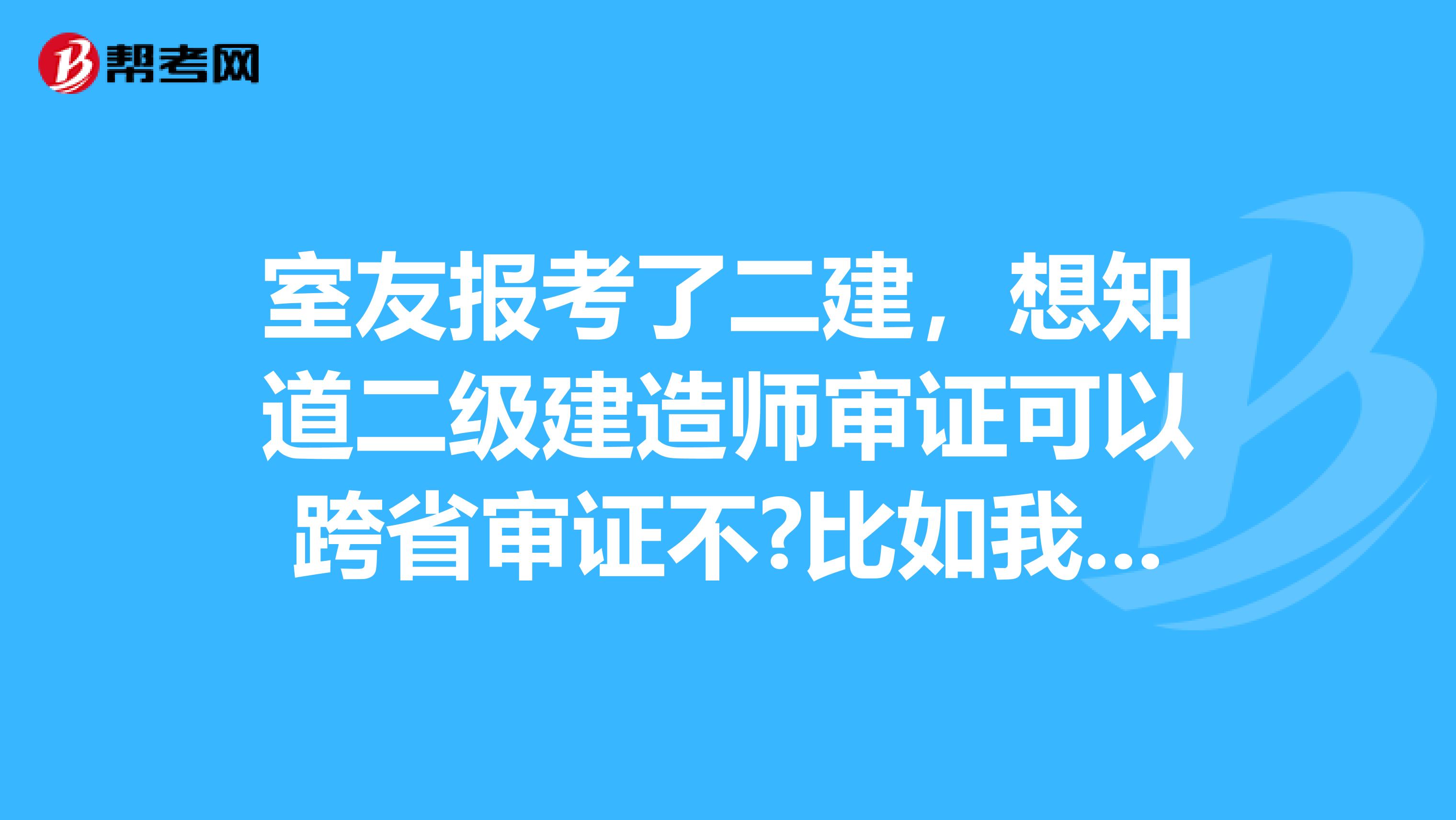 室友报考了二建,想知道二级建造师审证可以跨省审证不?比如我在南京考的,可以在石家庄审不?