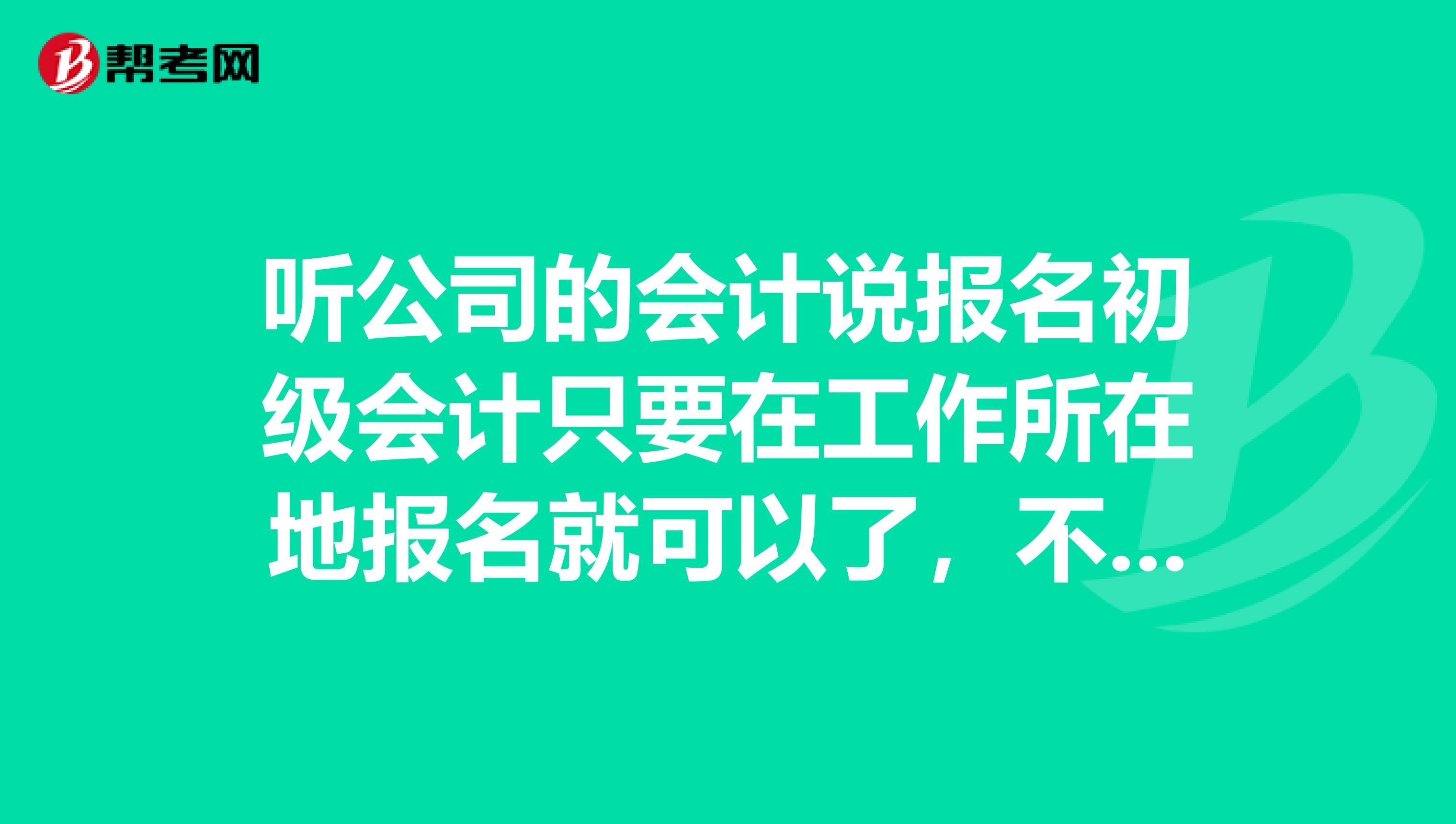 听公司的会计说报名初级会计只要在工作所在地报名就可以了,不是户籍地是吗?