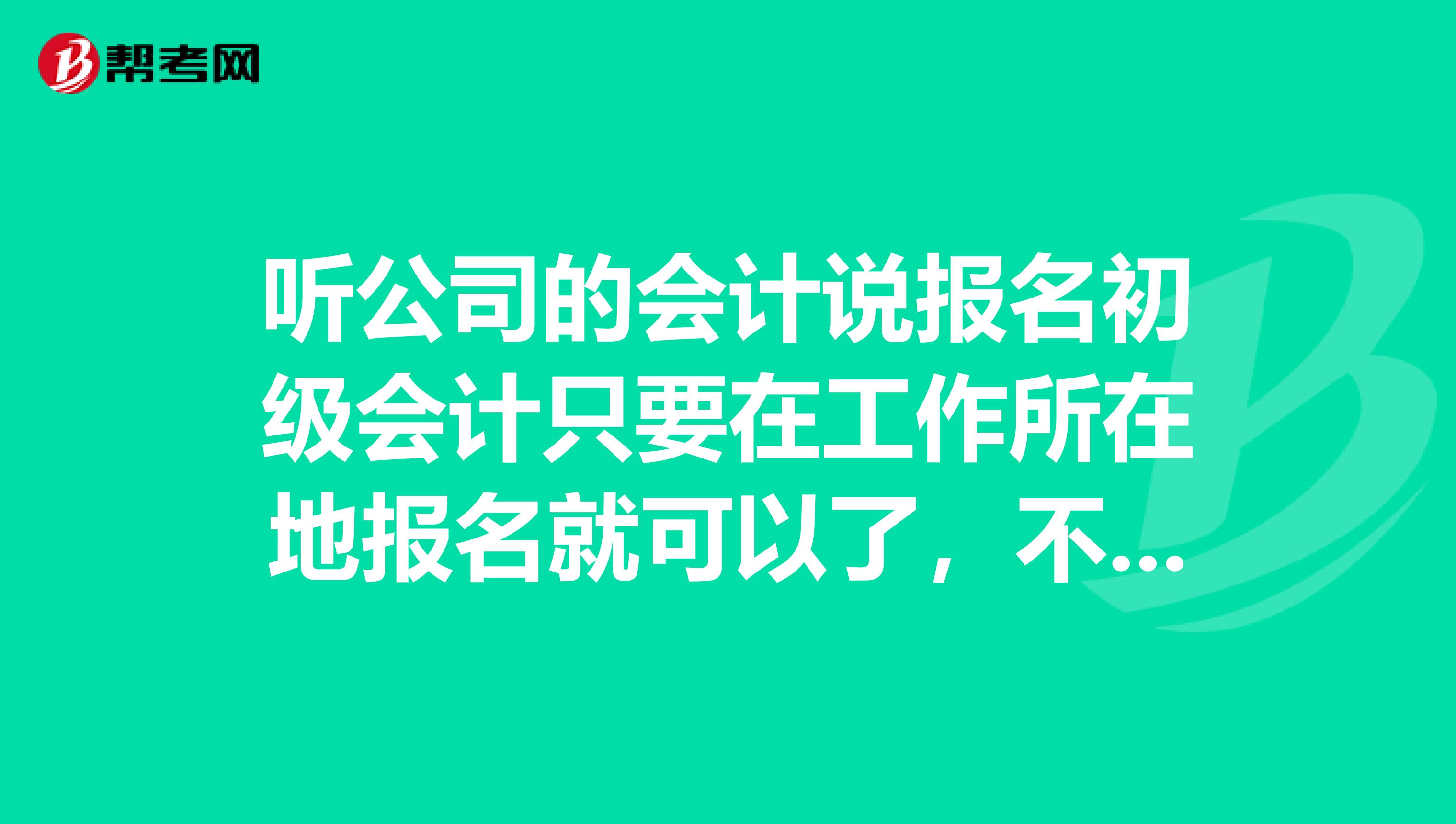 听公司的会计说报名初级会计只要在工作所在地报名就可以了，不是户籍地是吗？