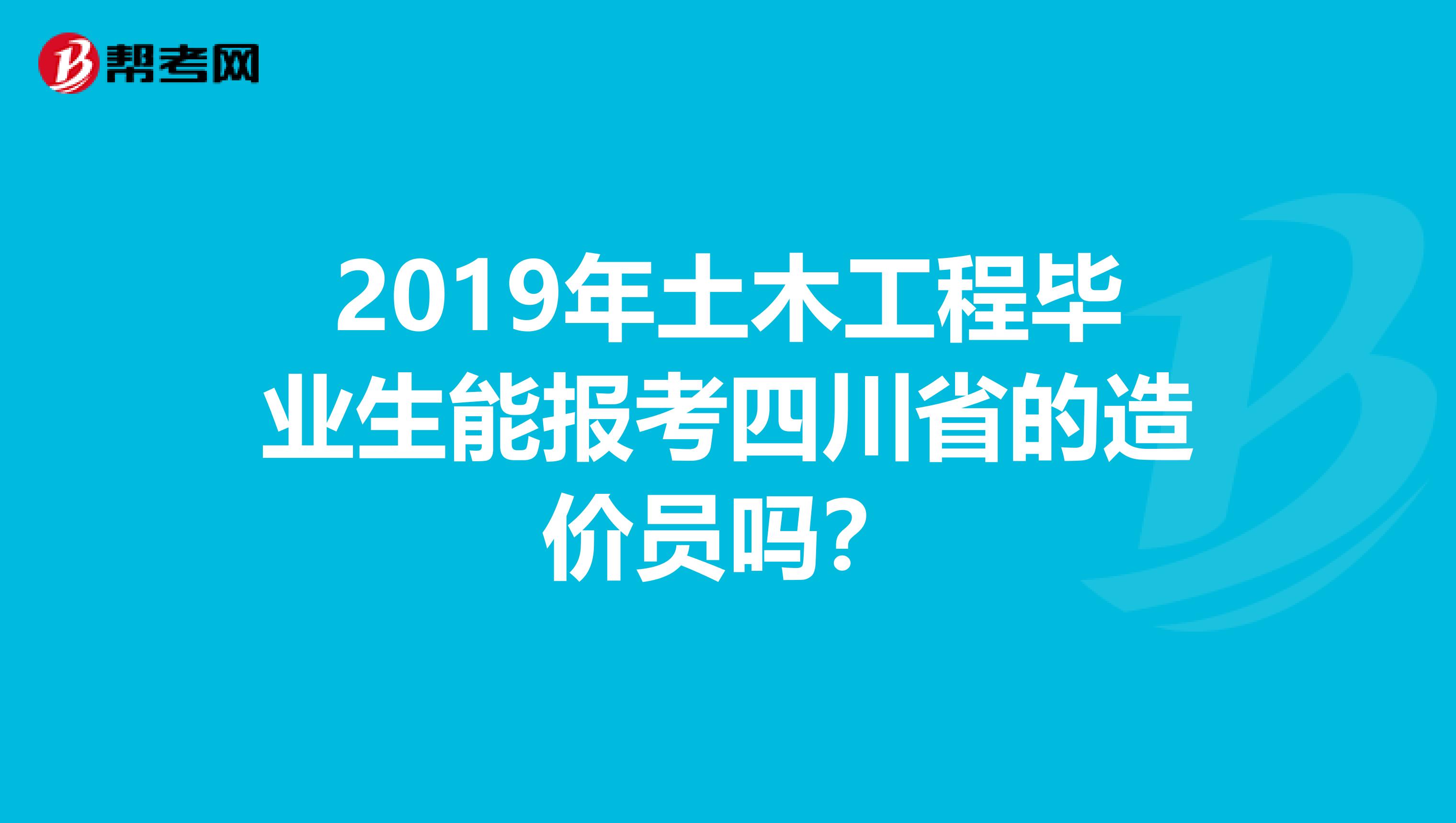2019年土木工程毕业生能报考四川省的造价员吗？