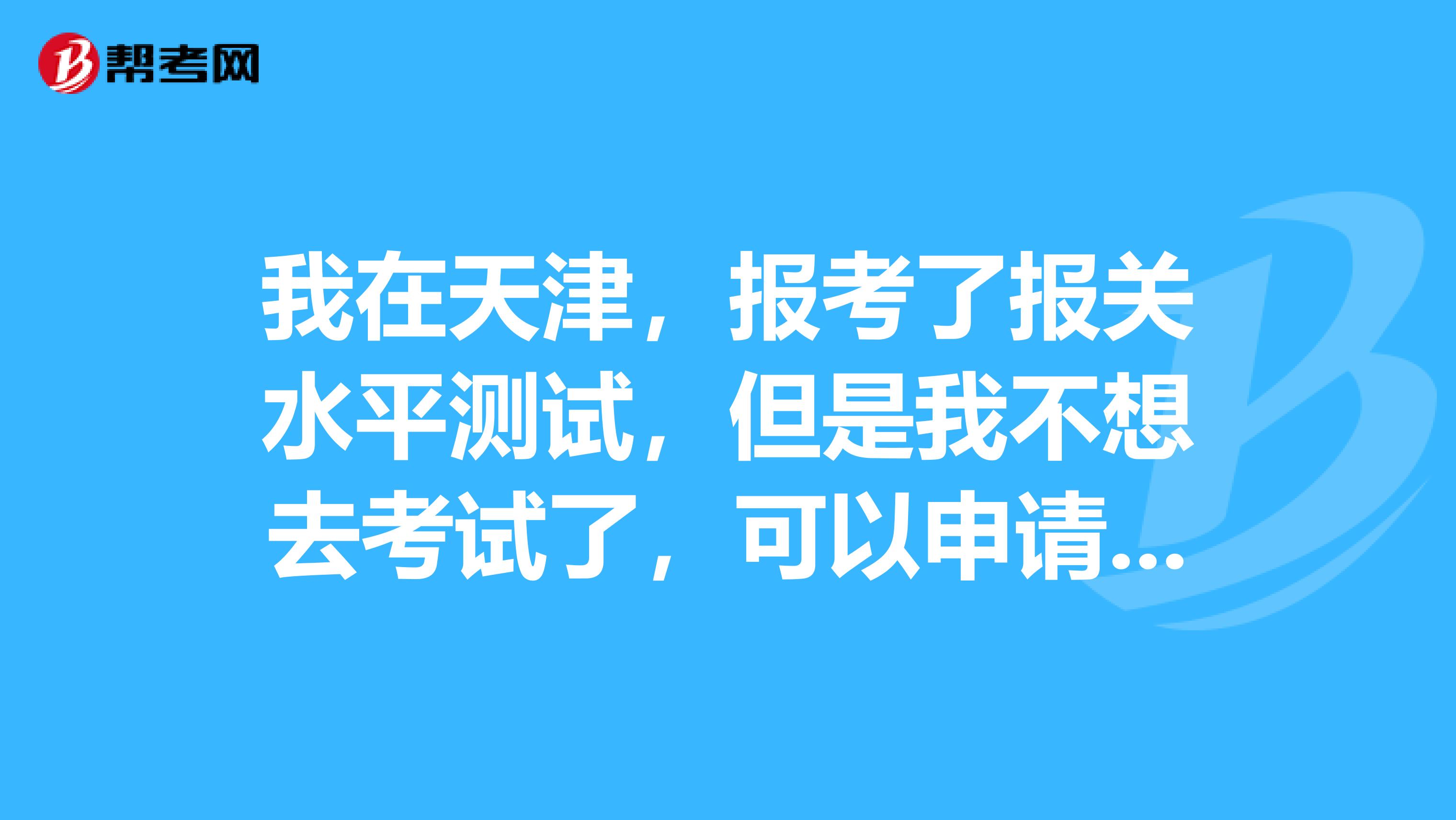 我在天津，报考了报关水平测试，但是我不想去考试了，可以申请退款吗？