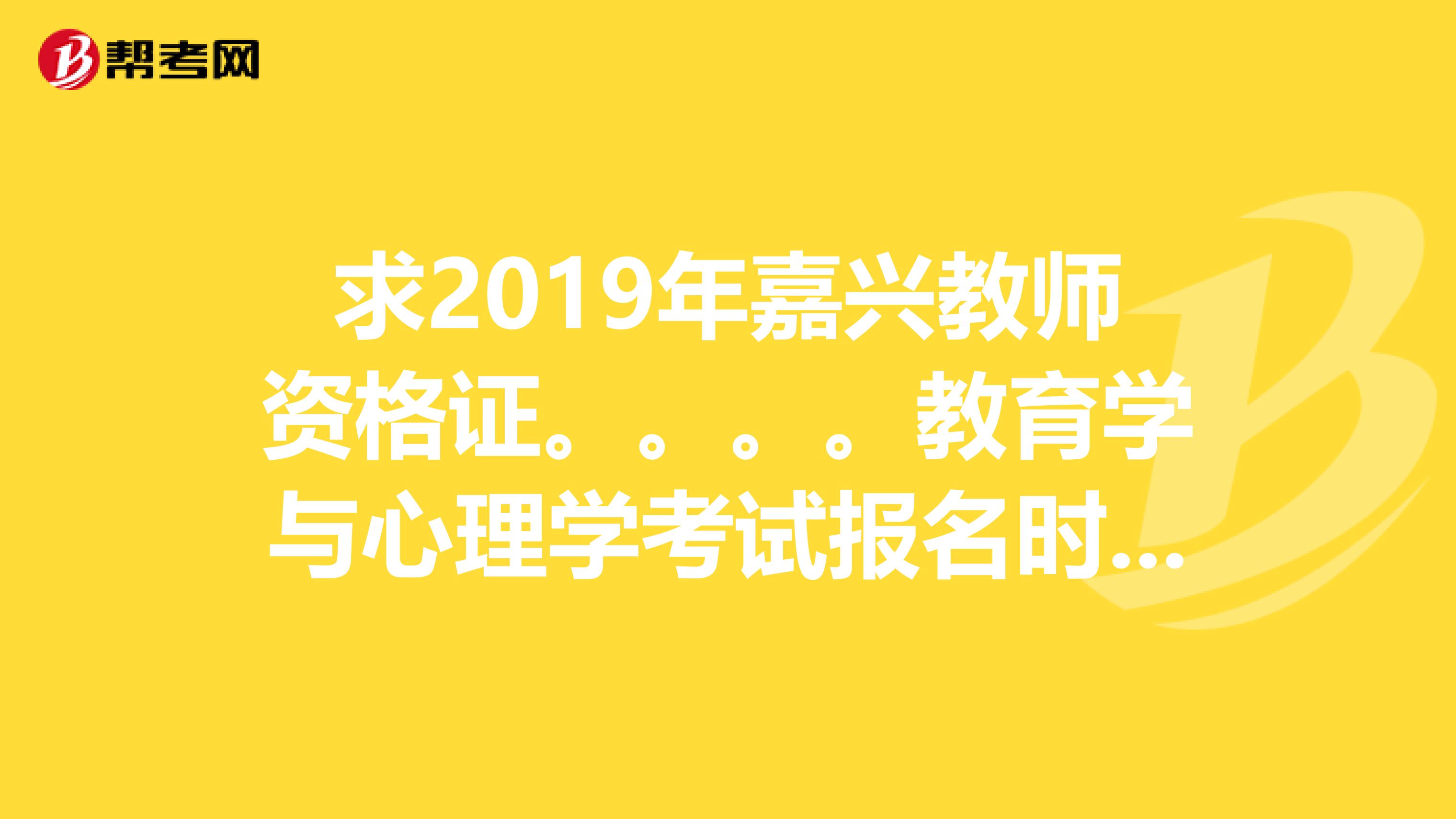 求2019年嘉兴教师资格证。。。。教育学与心理学考试报名时间及地点?