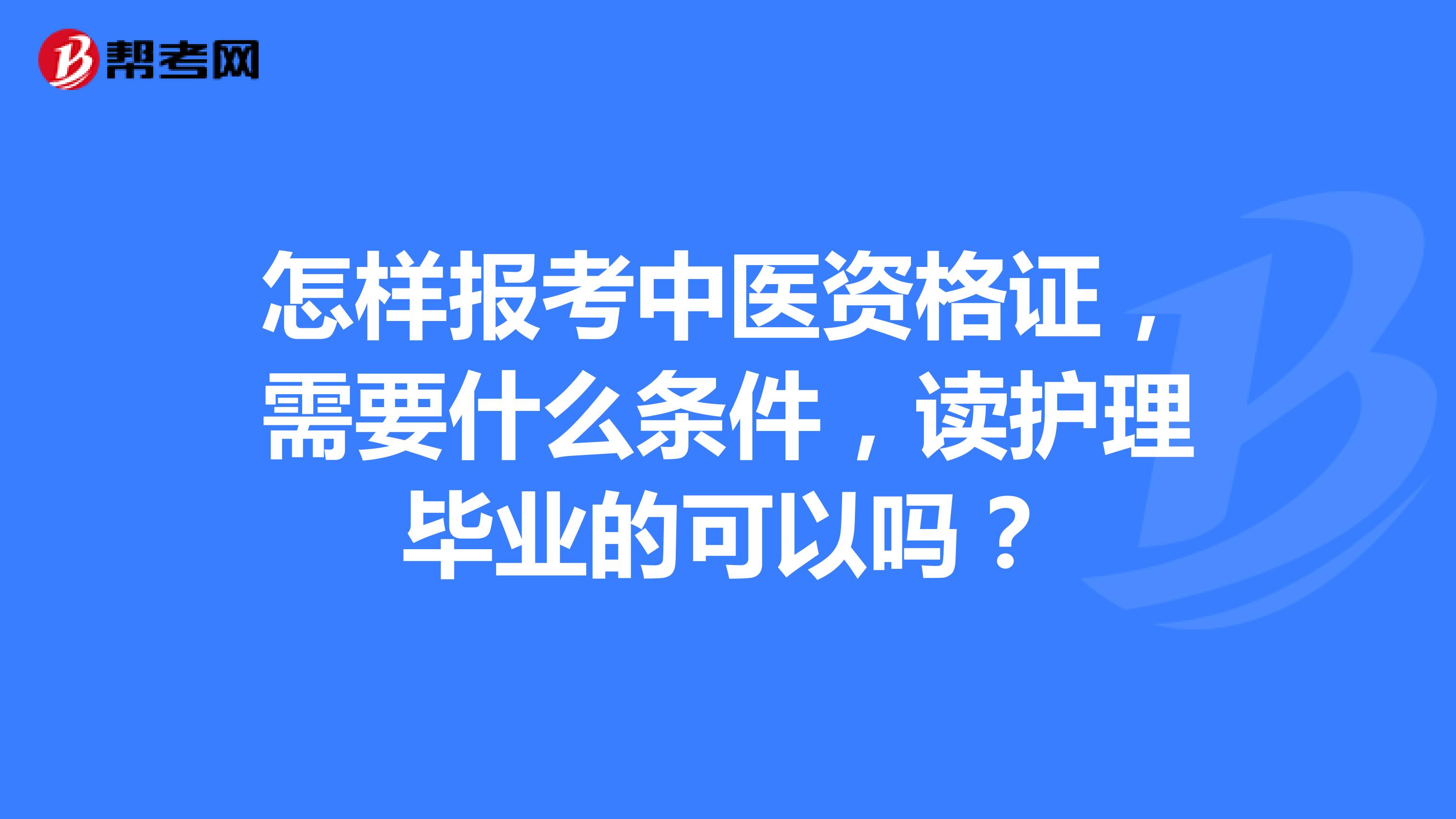 怎样报考中医资格证,需要什么条件,读护理毕业的可以吗?