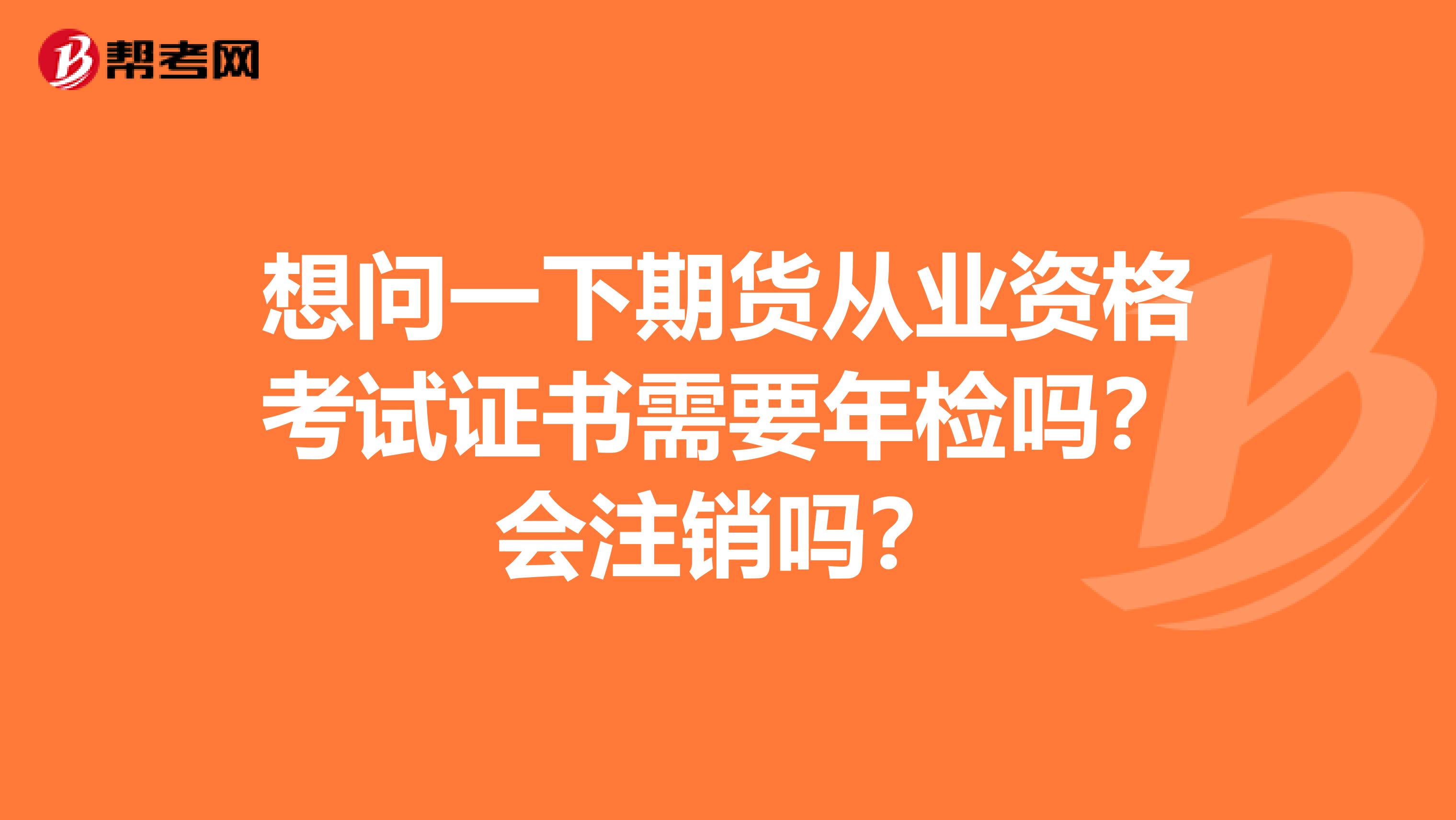 想问一下期货从业资格考试证书需要年检吗?会注销吗?
