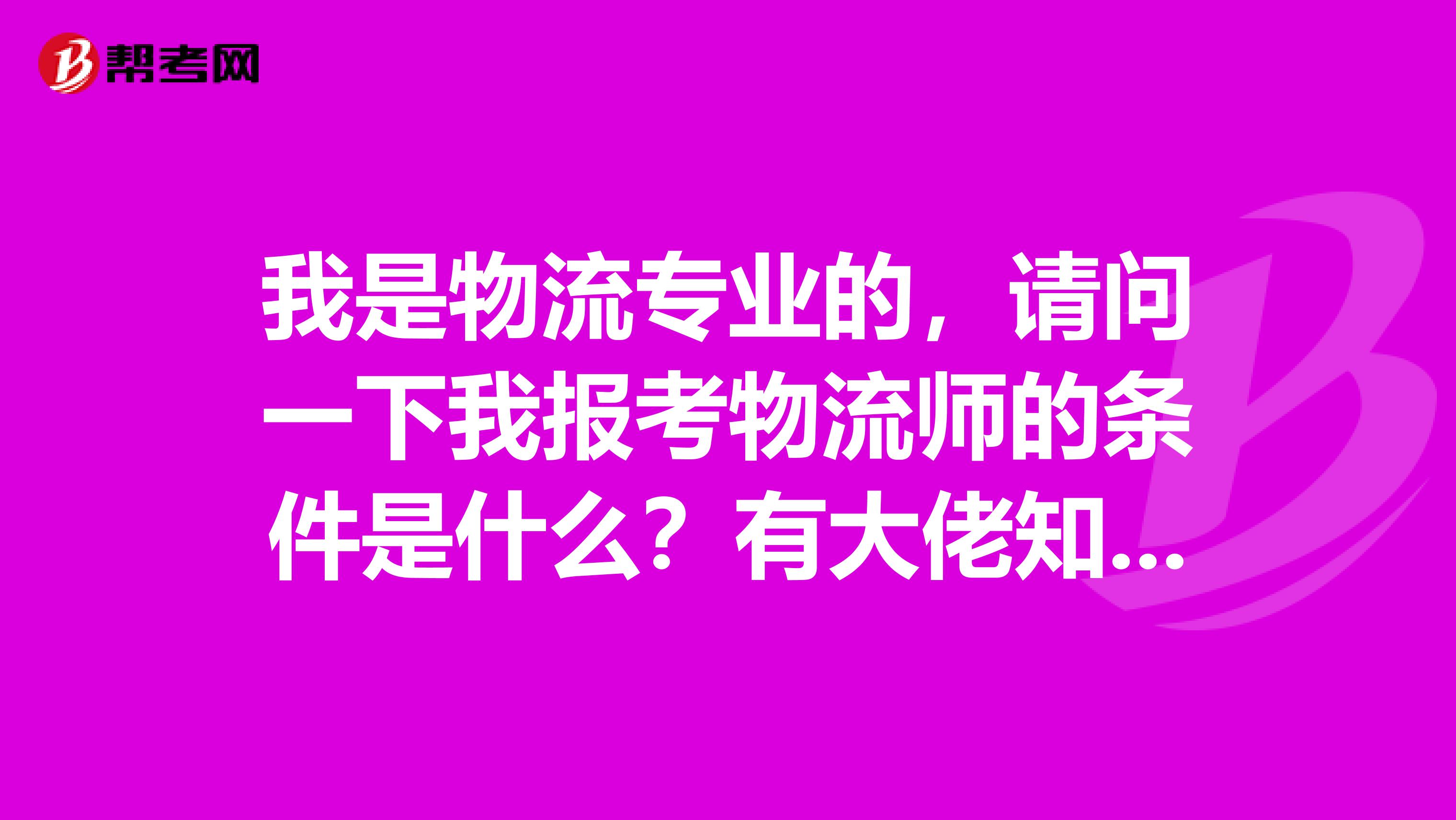 我是物流专业的，请问一下我报考物流师的条件是什么？有大佬知道吗？谢谢啦