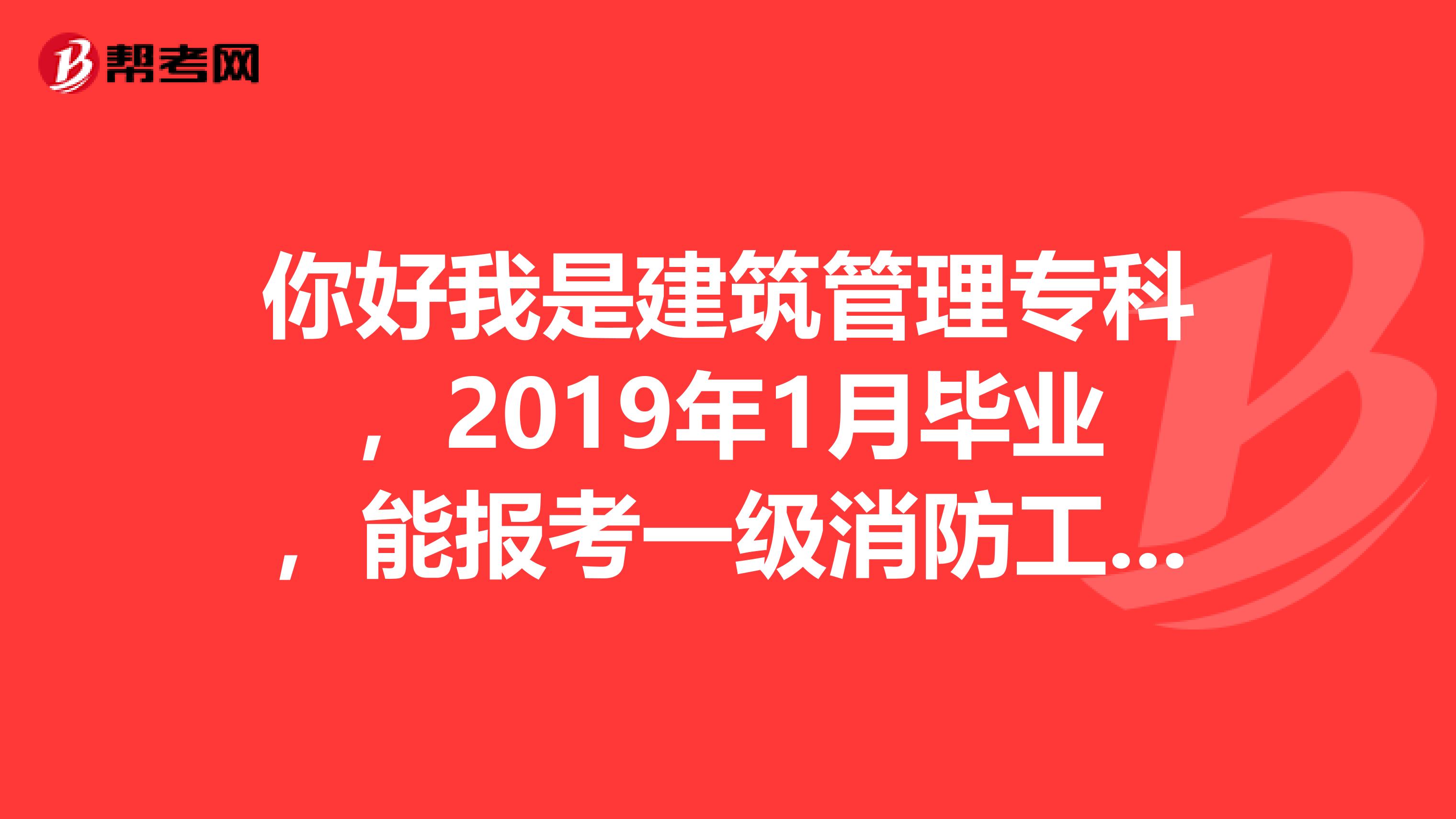 你好我是建筑管理专科,2019年1月毕业,能报考一级消防工程师吗?