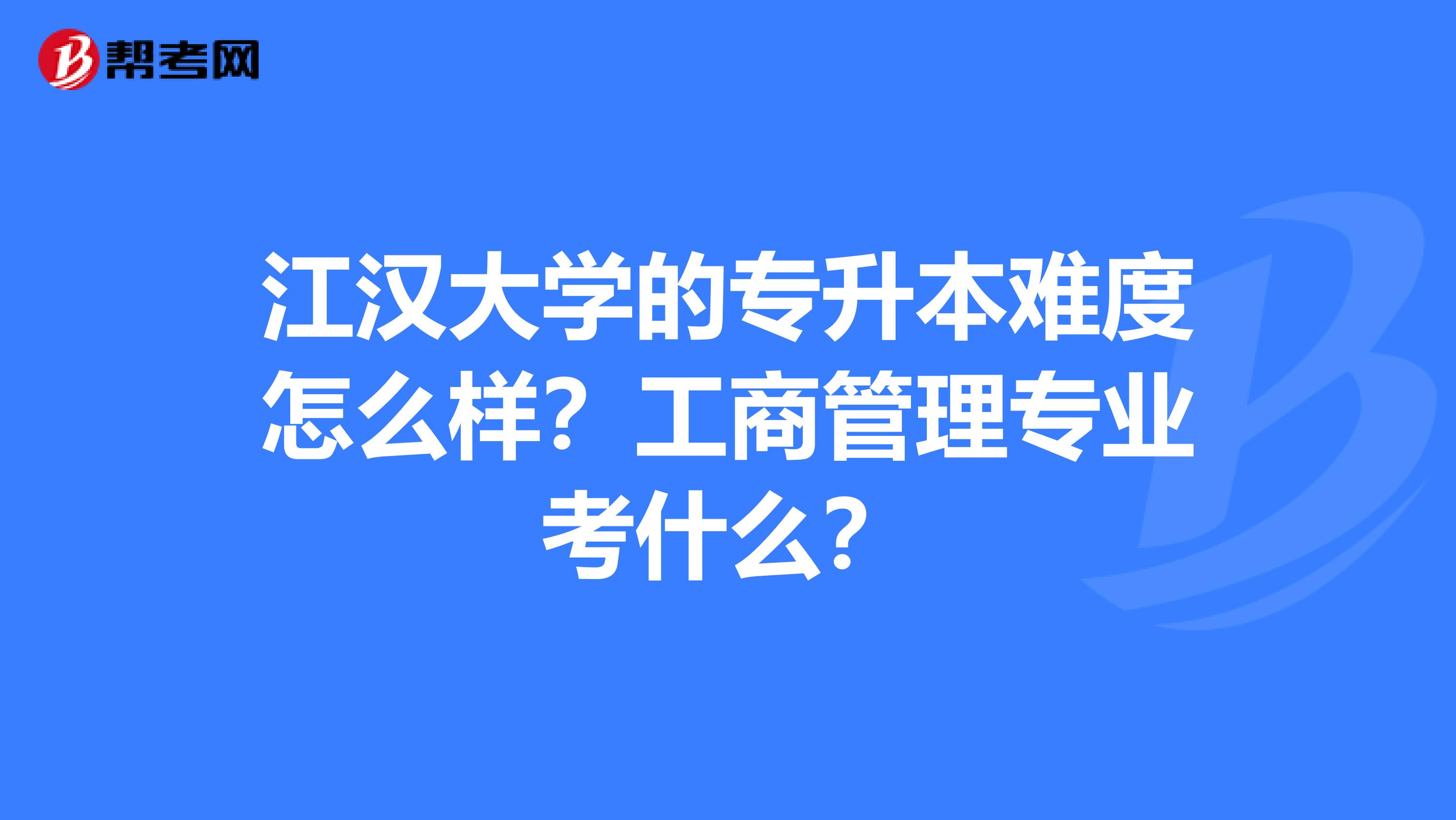 江汉大学的专升本难度怎么样？工商管理专业考什么？