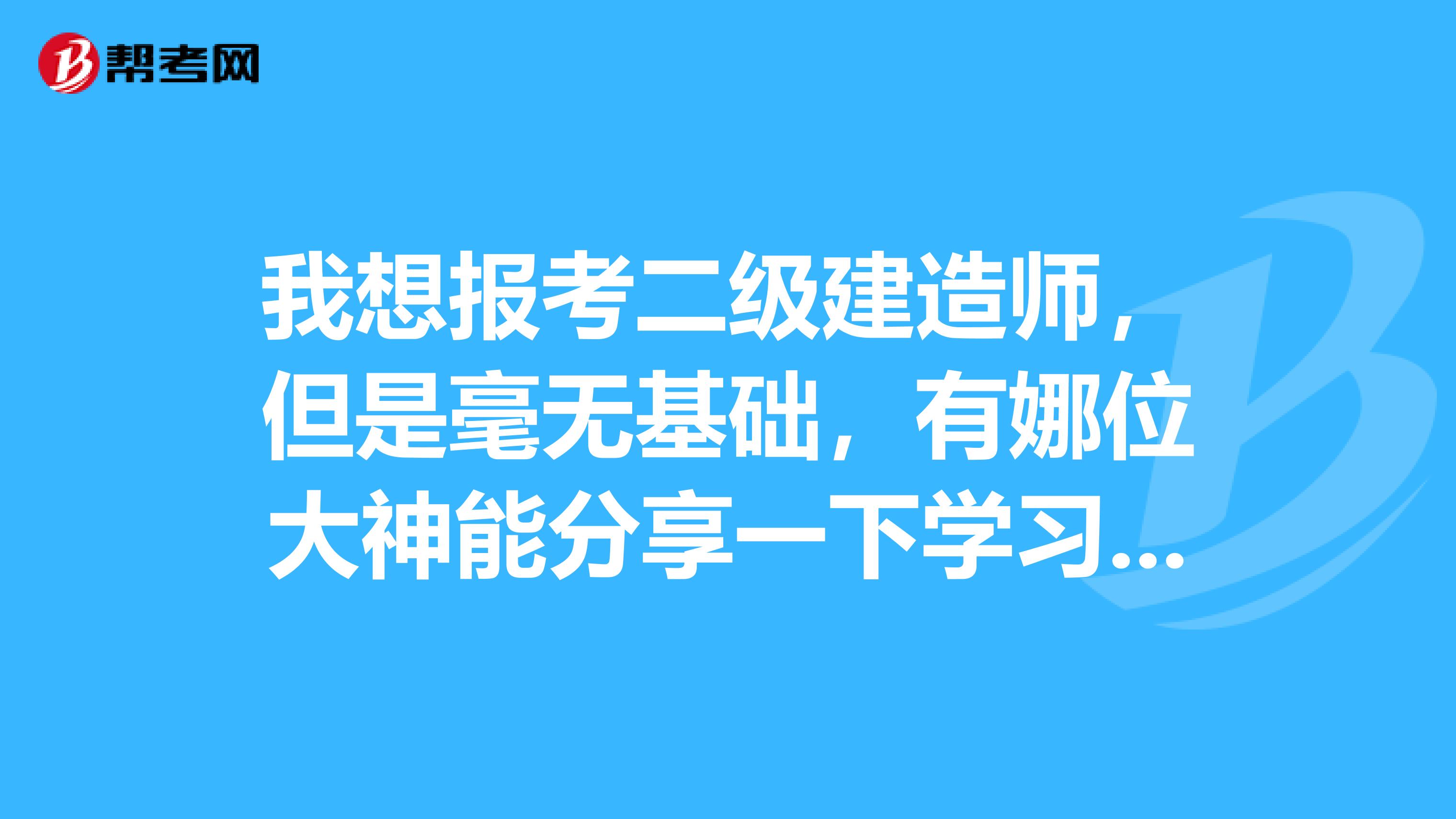 我想报考二级建造师，但是毫无基础，有娜位大神能分享一下学习方法吗？