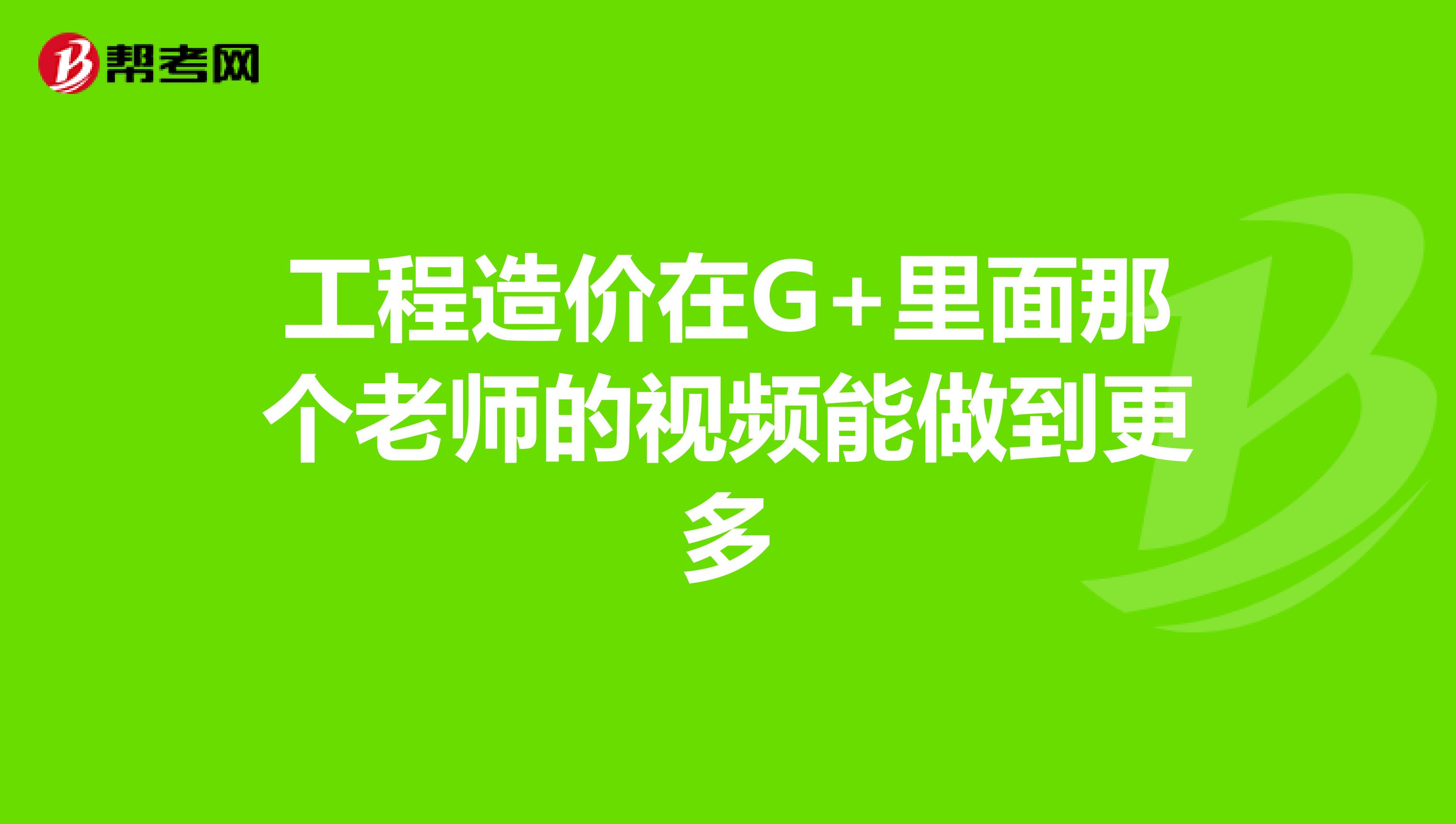工程造价在G+里面那个老师的视频能做到更多