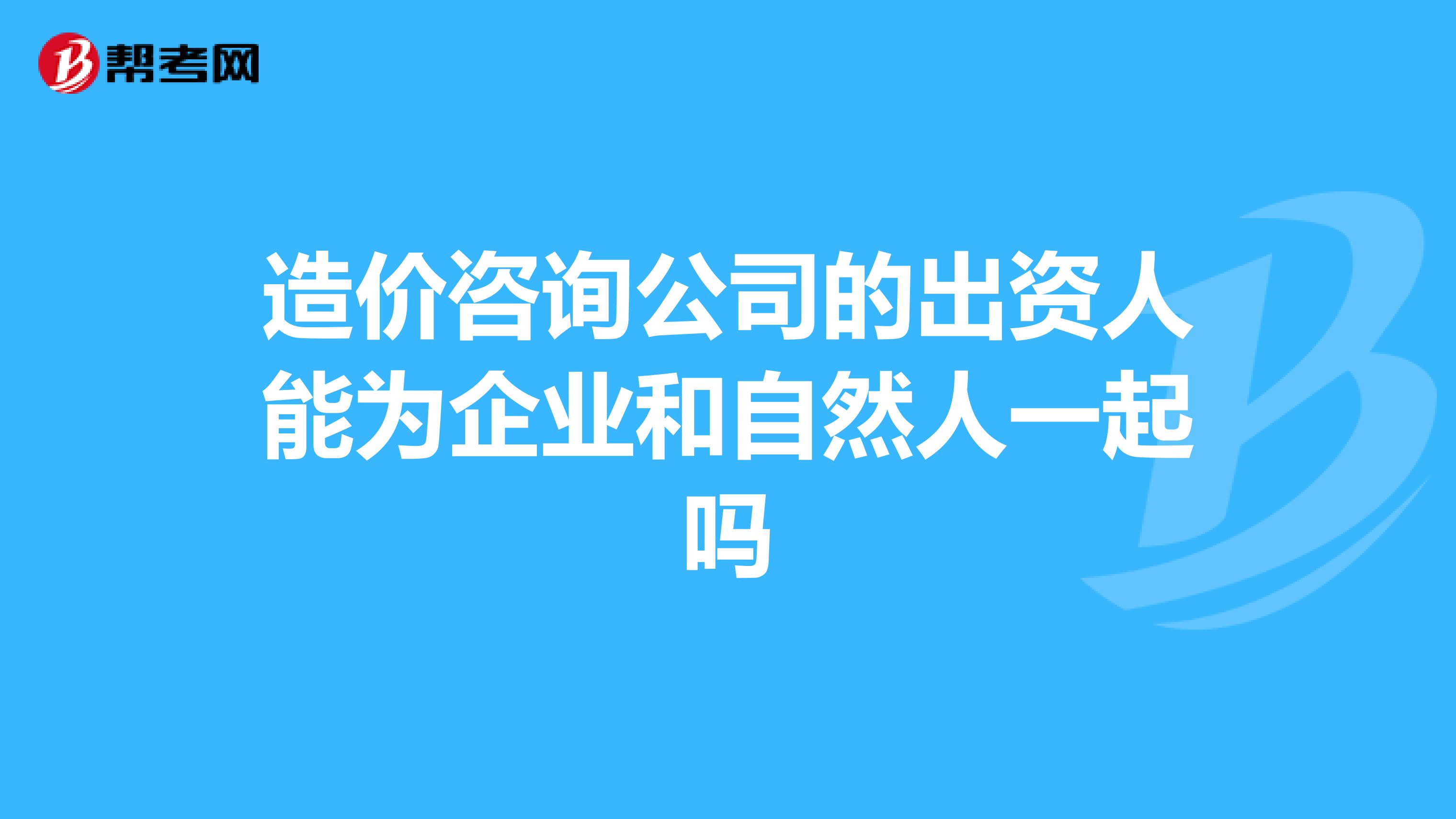 造价咨询公司的出资人能为企业和自然人一起吗