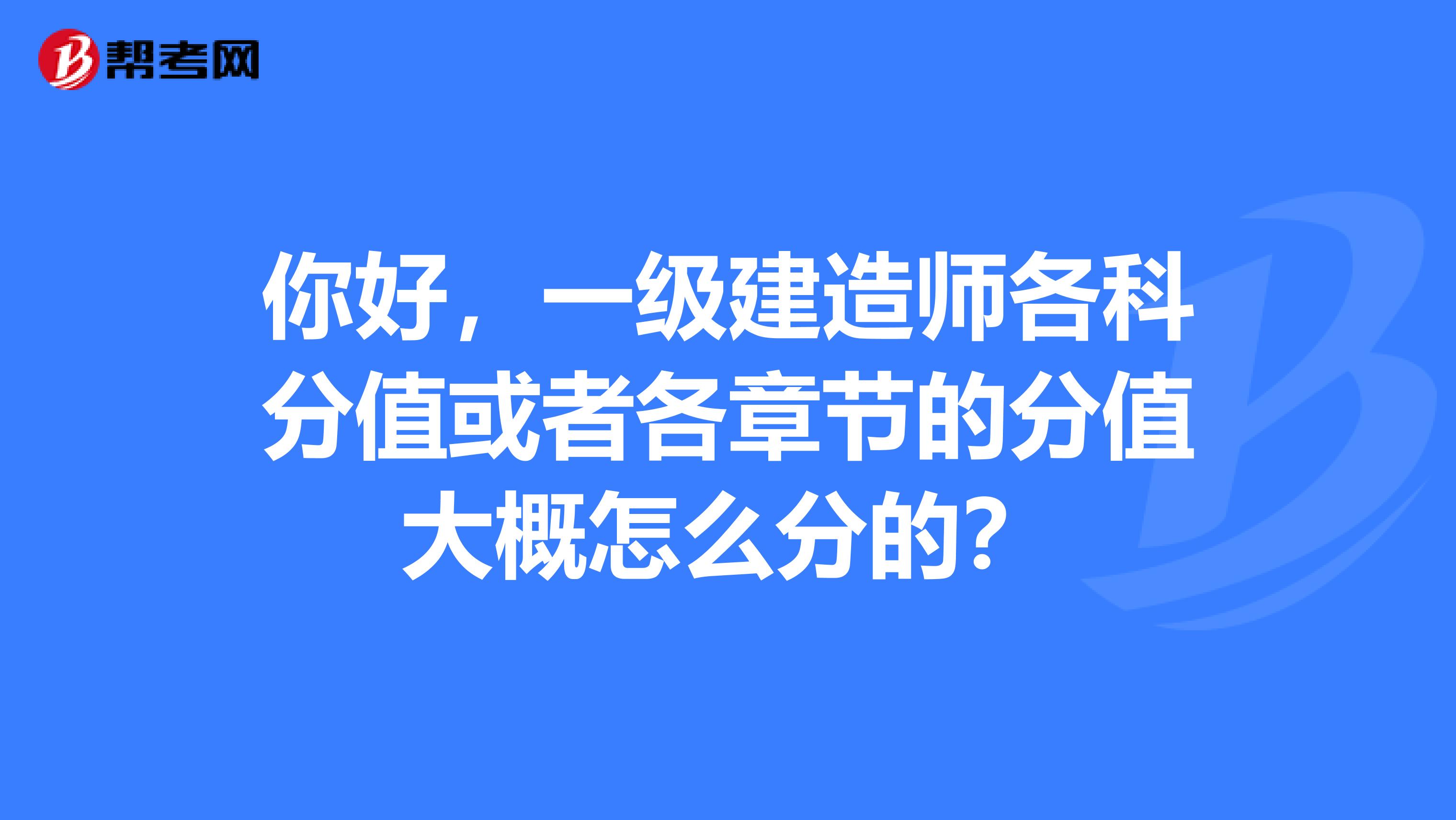 你好,一级建造师各科分值或者各章节的分值大概怎么分的?