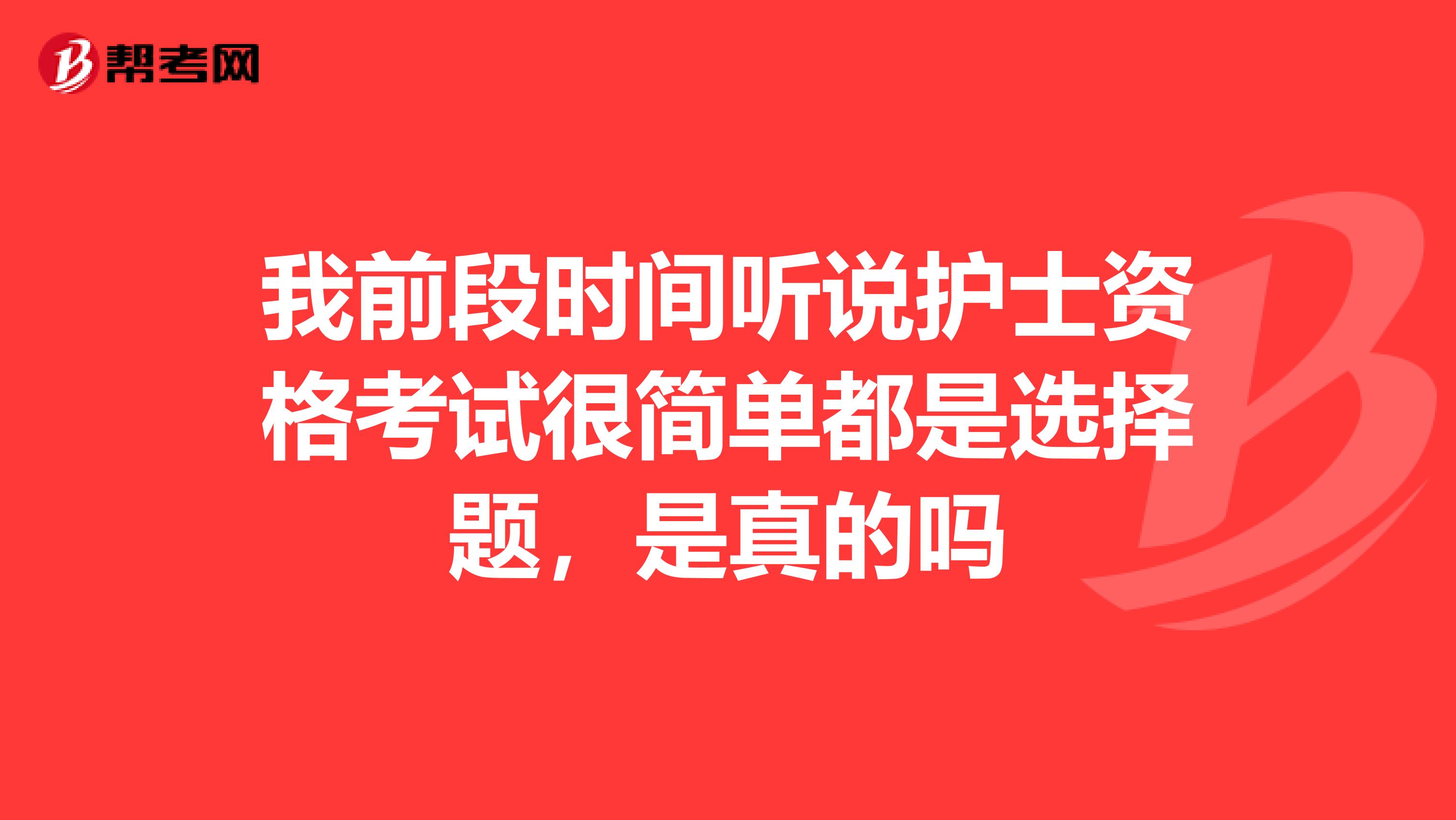 我前段时间听说护士资格考试很简单都是选择题，是真的吗