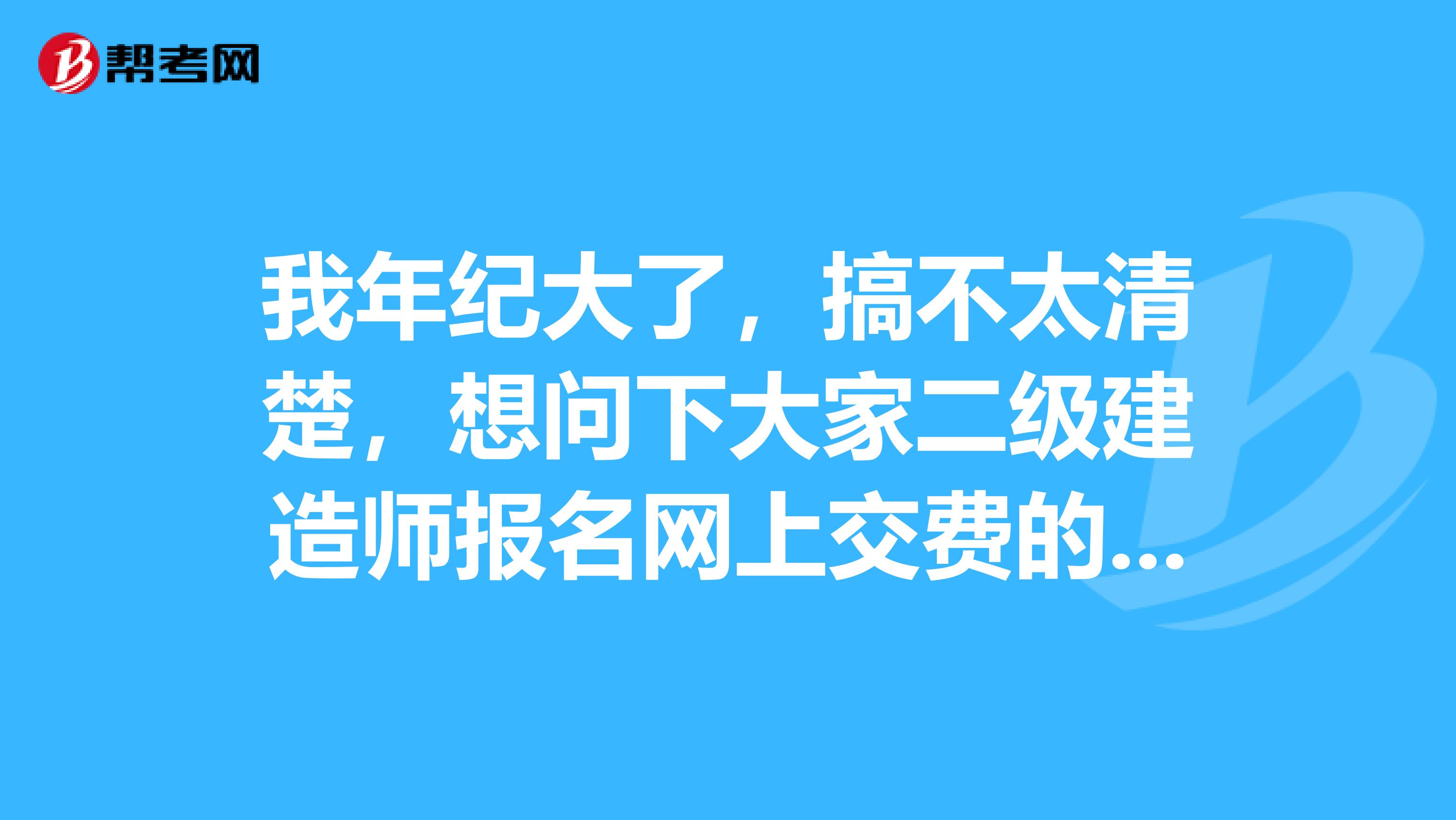 我年纪大了,搞不太清楚,想问下大家二级建造师报名网上交费的事宜,谢谢了