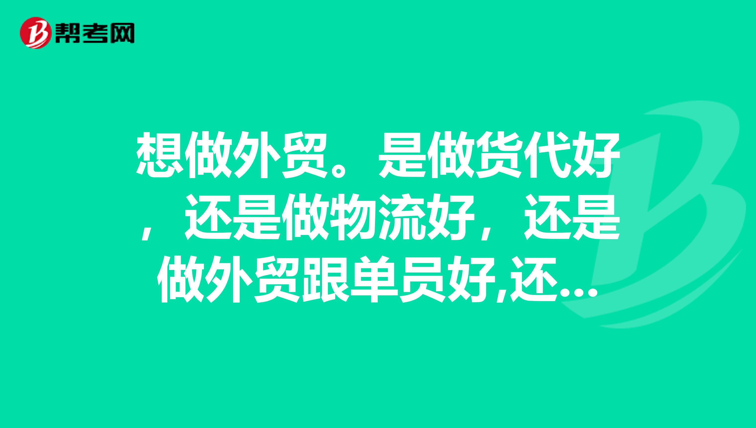 想做外贸。是做货代好，还是做物流好，还是做外贸跟单员好,还是做外贸单证员好？好纠结