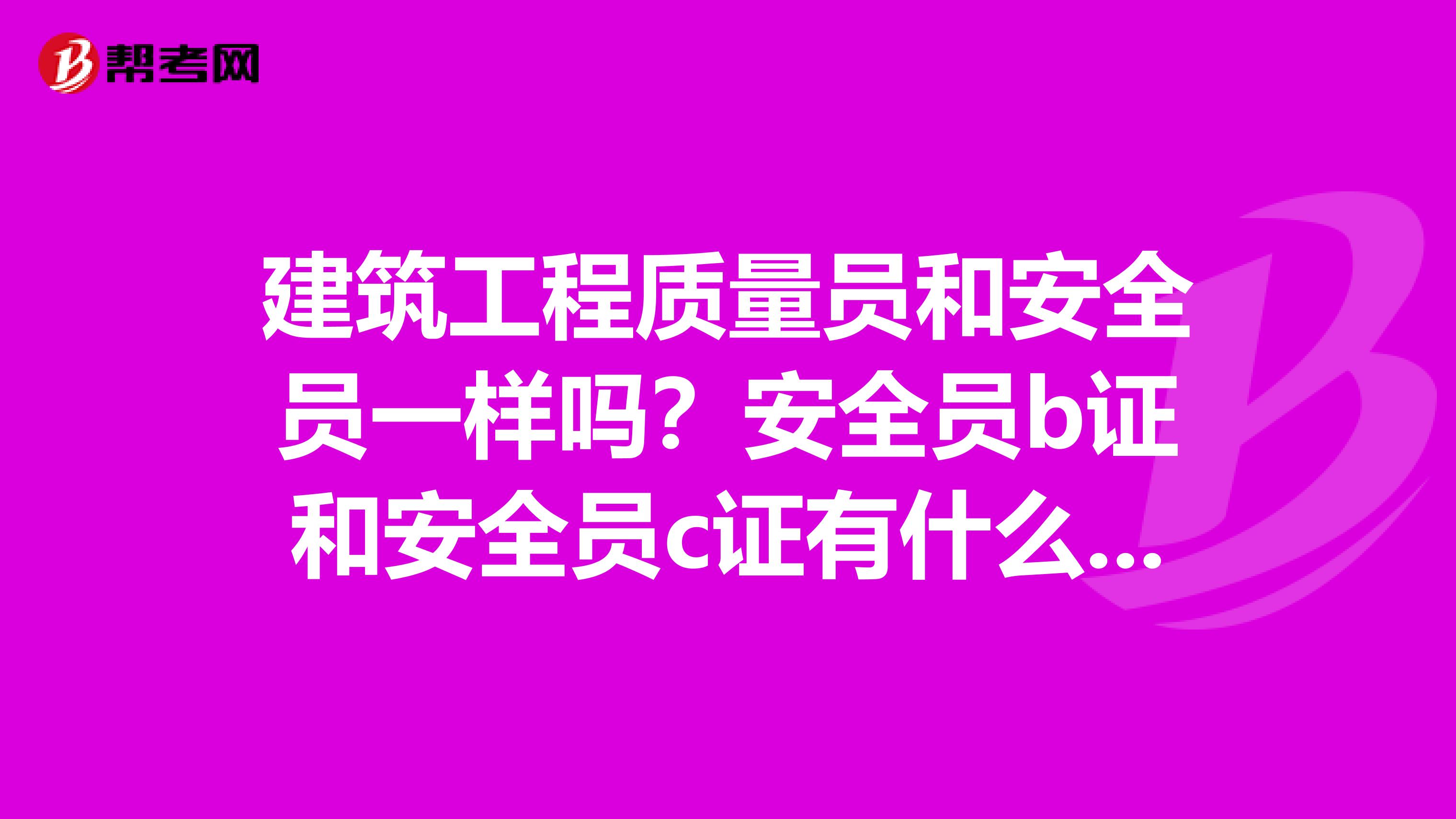 建筑工程质量员和安全员一样吗?安全员b证和安全员c证有什么区别?
