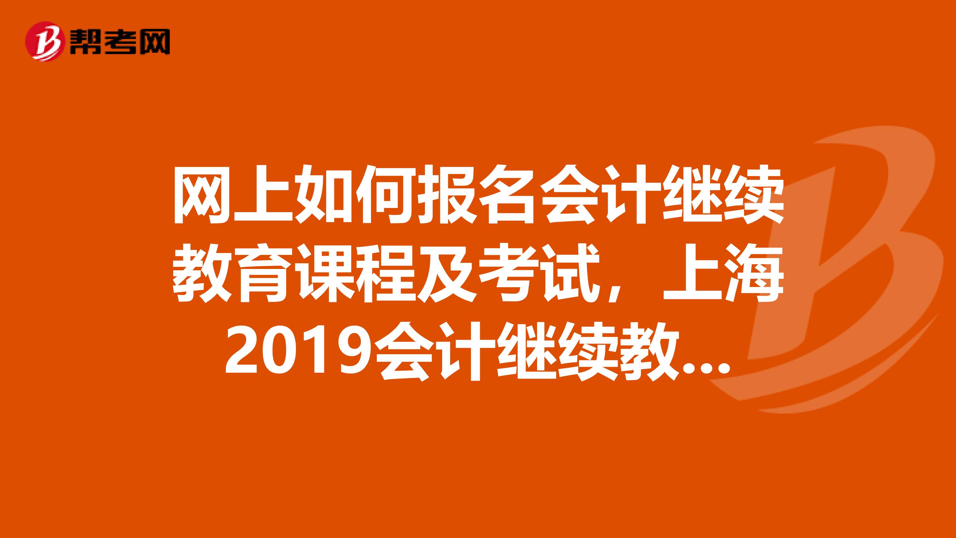 网上如何报名会计继续教育课程及考试，上海2019会计继续教育网上报名地址？