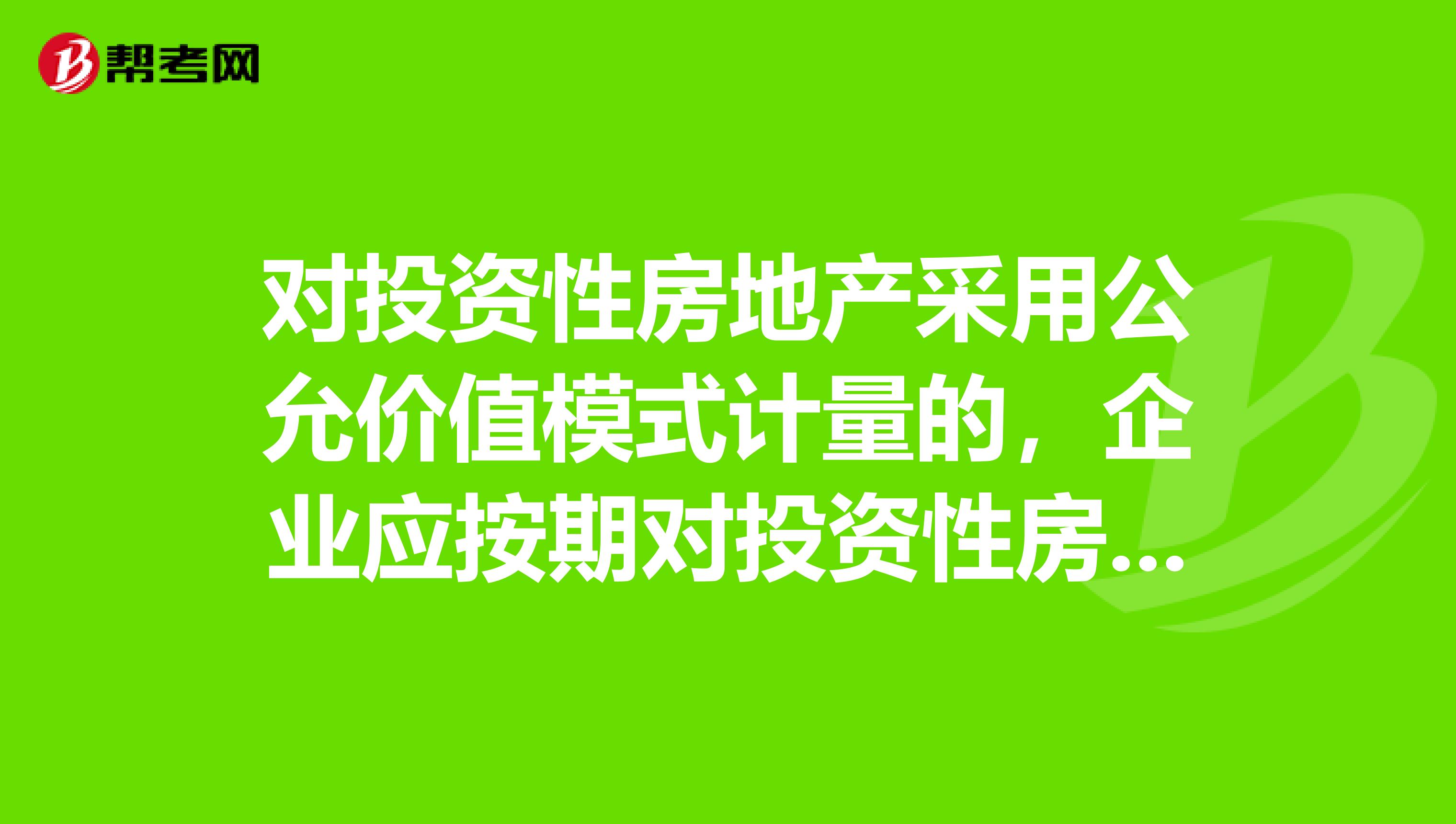 对投资性房地产采用公允价值模式计量的,企业应按期对投资性房地产计提折旧或摊销。nbspnbspnbsp