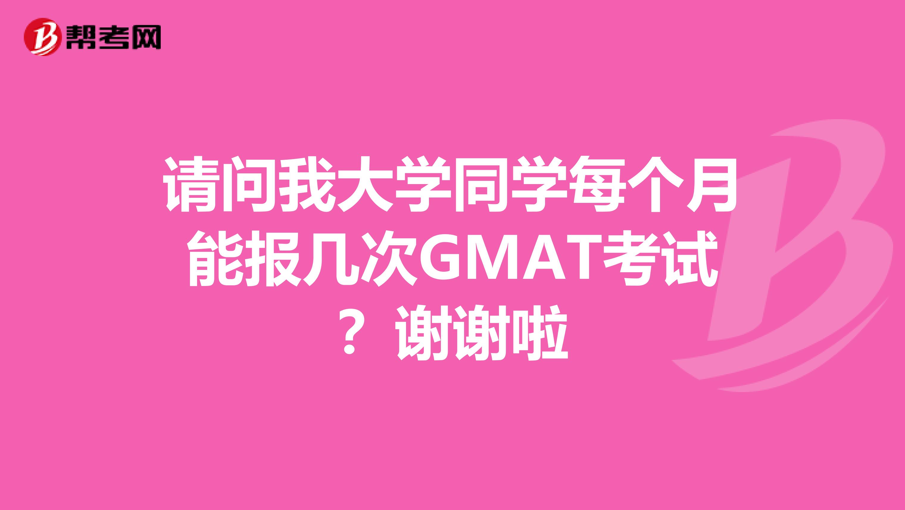 請問我大學同學每個月能報幾次GMAT考試?謝謝啦