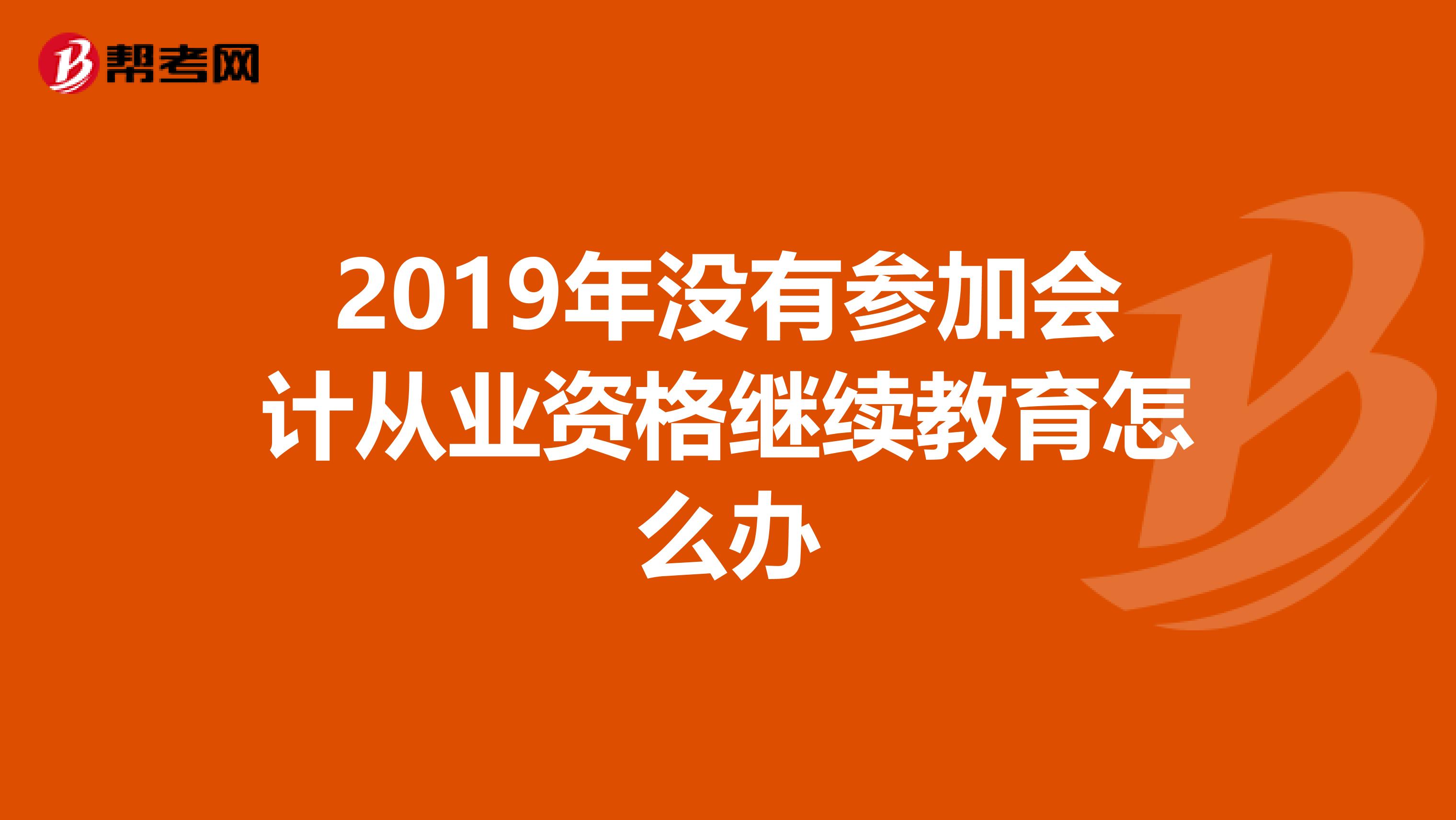 2019年没有参加会计从业资格继续教育怎么办