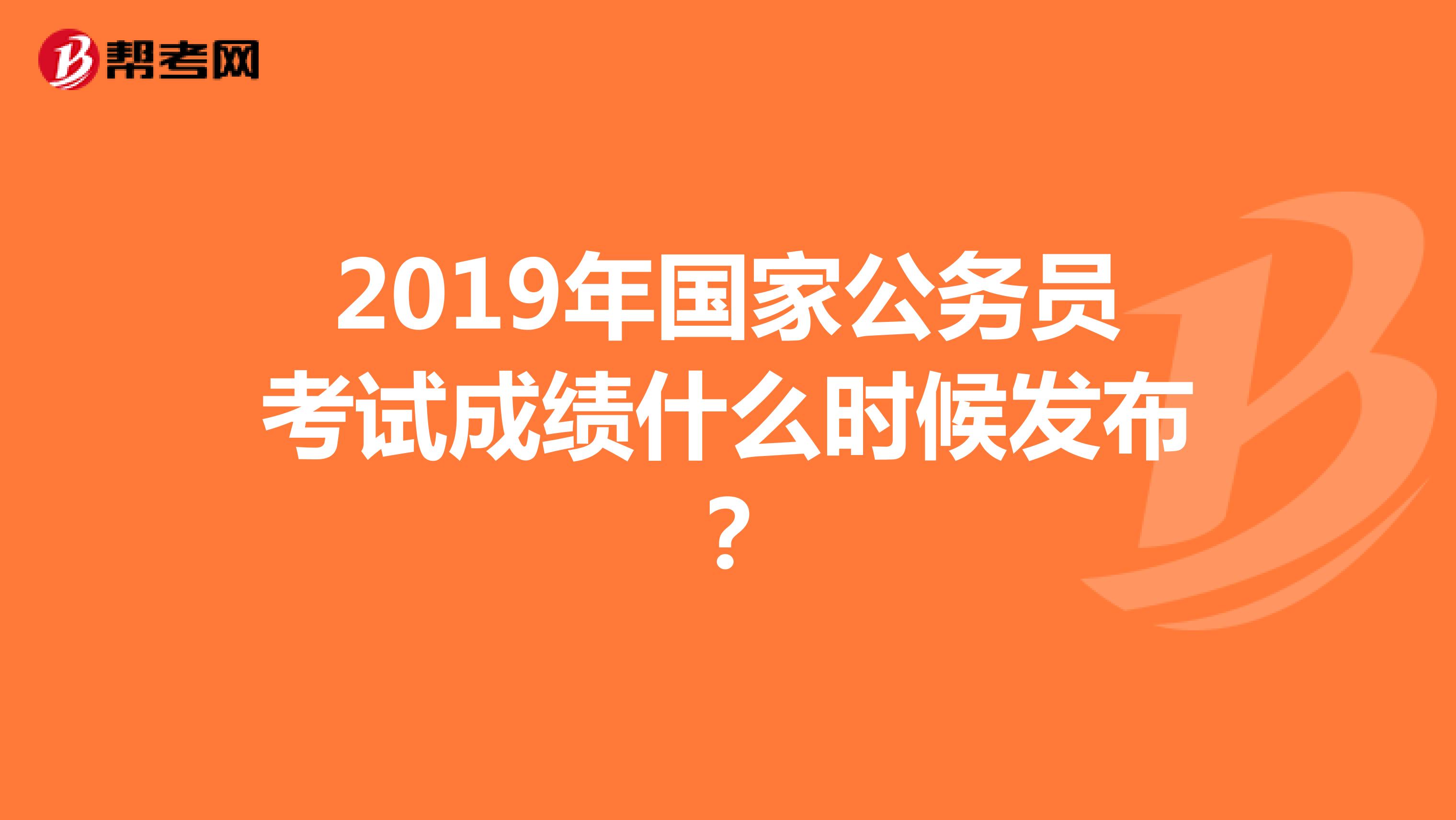 2019年国家公务员考试成绩什么时候发布?