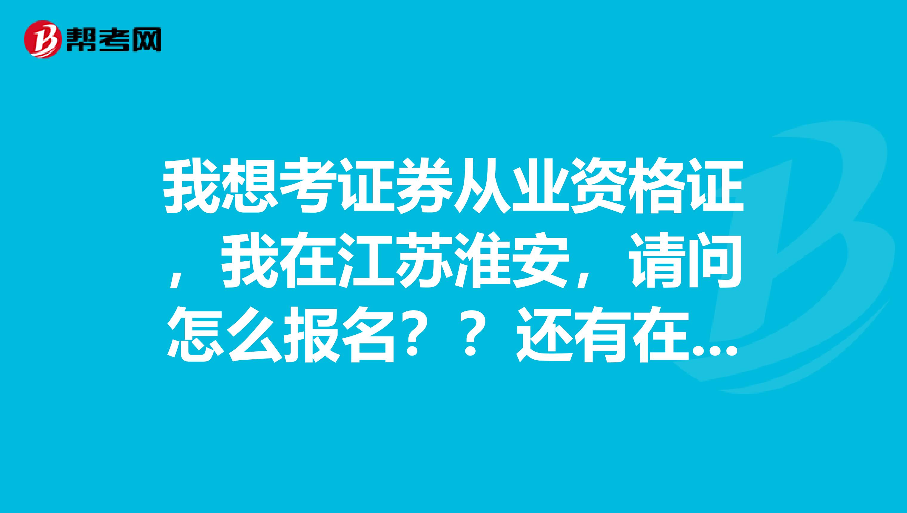我想考證券從業(yè)資格證，我在江蘇淮安，請(qǐng)問怎么報(bào)名？？還有在淮安有考點(diǎn)的么？？？