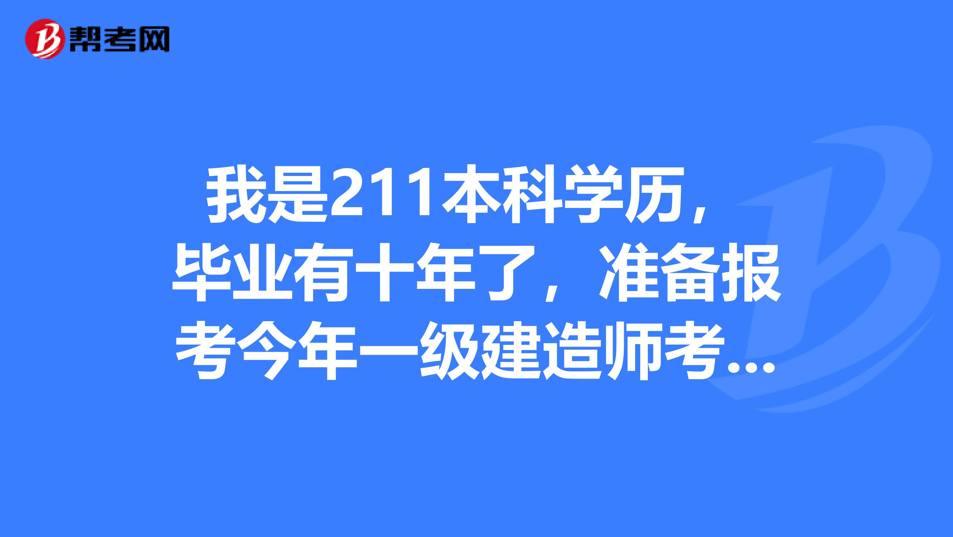 我是211本科学历，毕业有十年了，准备报考今年一级建造师考试，请问今年的报考条件有什么具体要求？