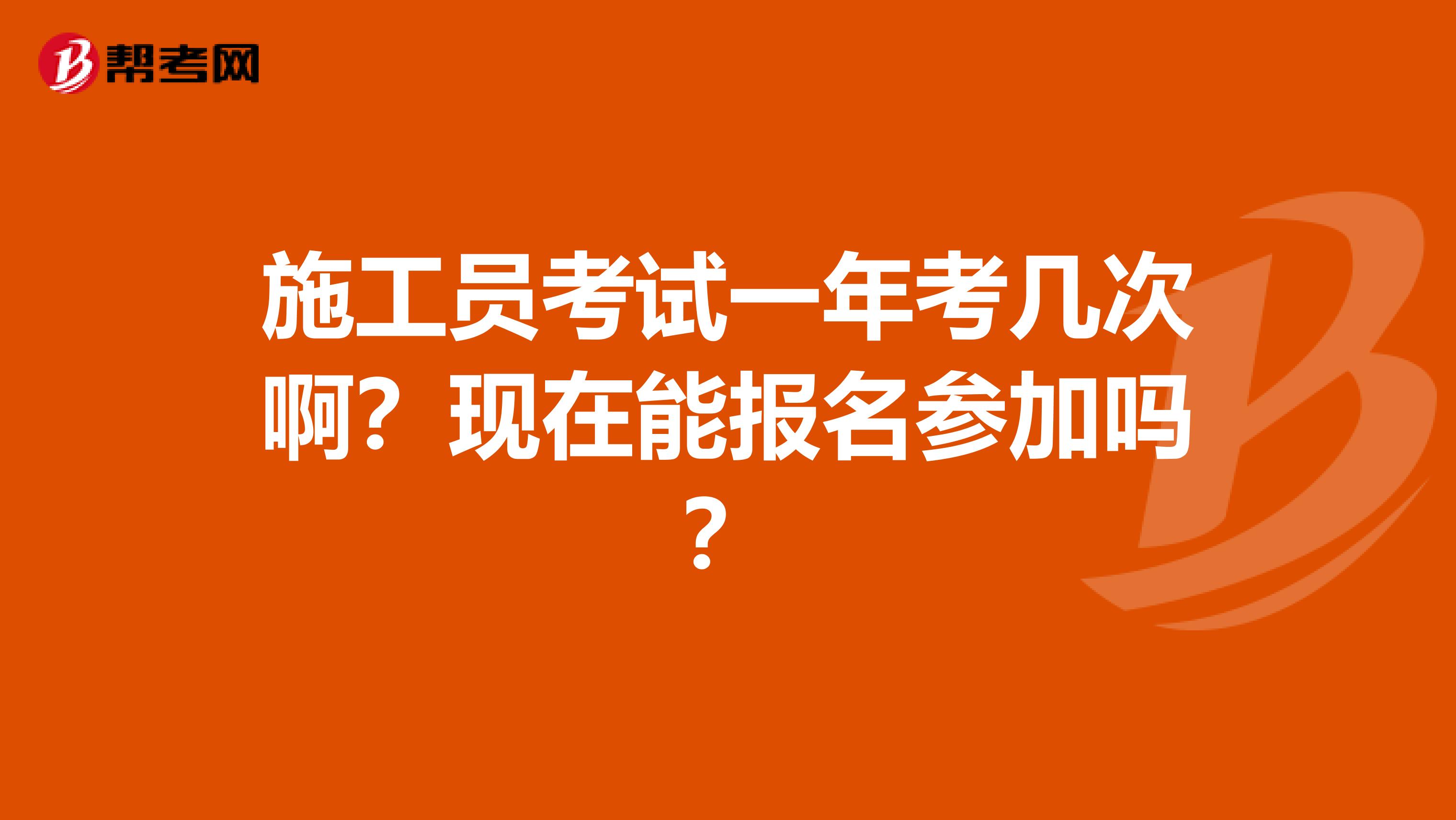 施工员考试一年考几次啊?现在能报名参加吗?