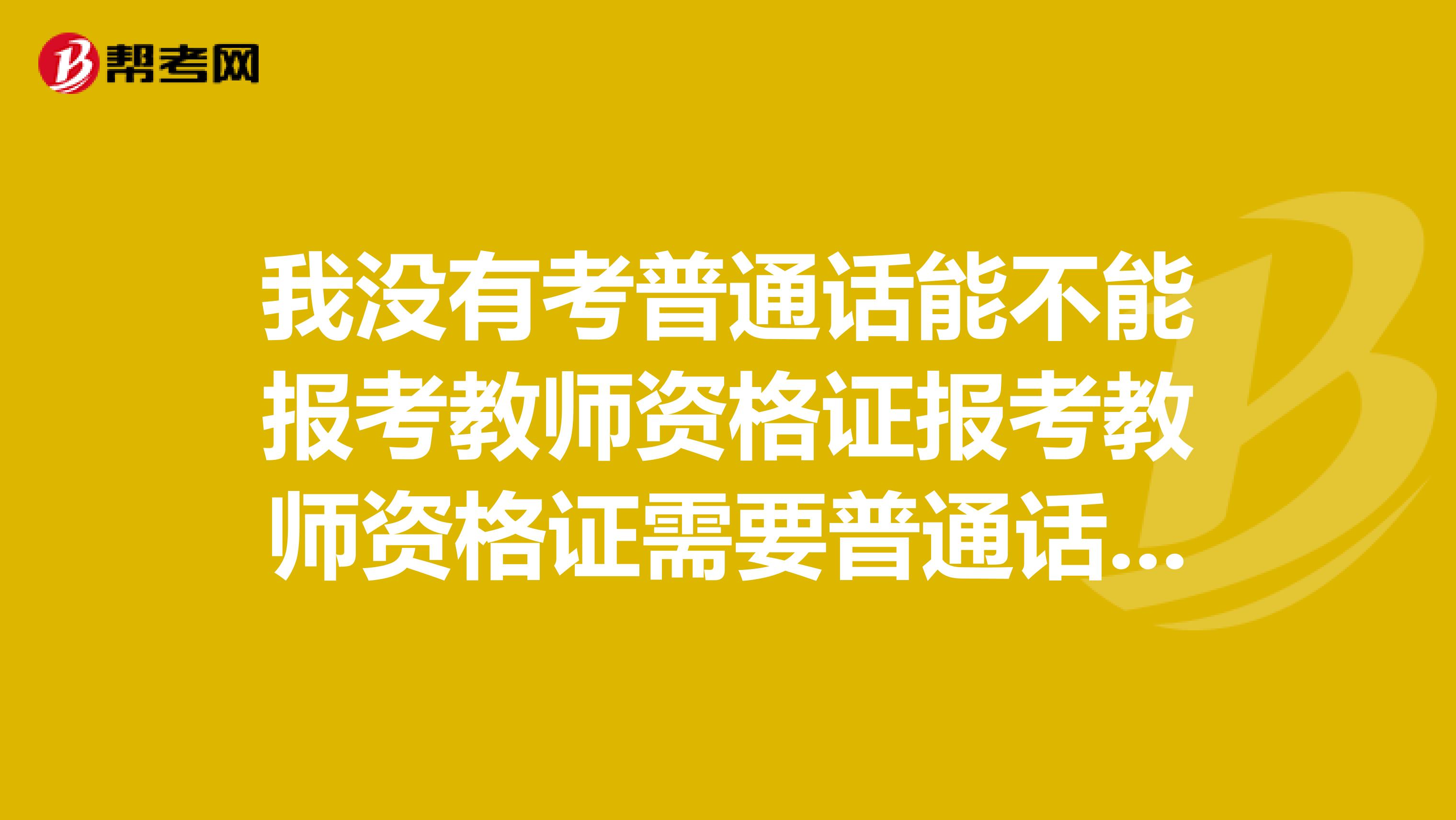 我没有考普通话能不能报考教师资格证报考教师资格证需要普通话证书吗