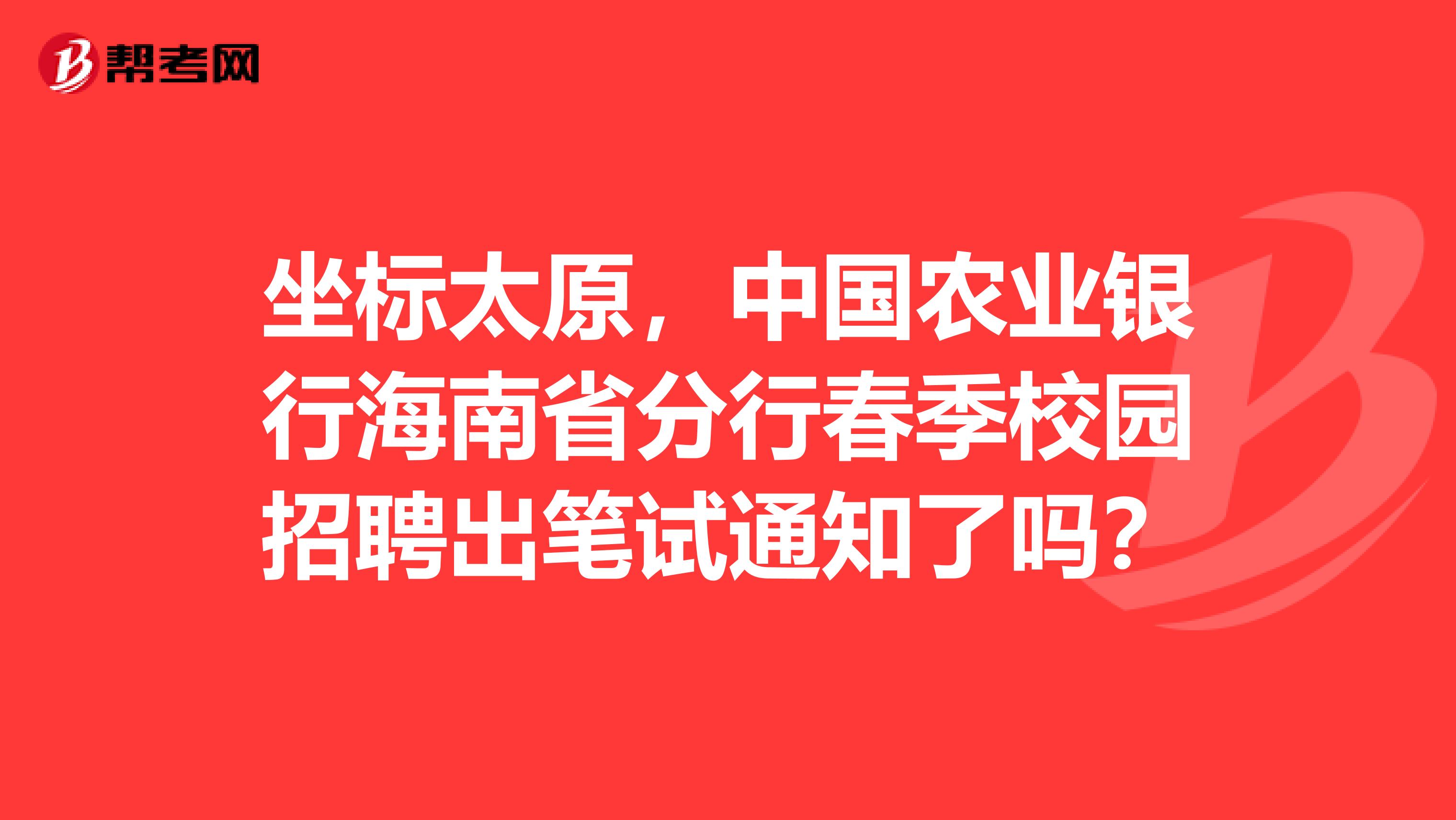 坐标太原,中国农业银行海南省分行春季校园招聘出笔试通知了吗?