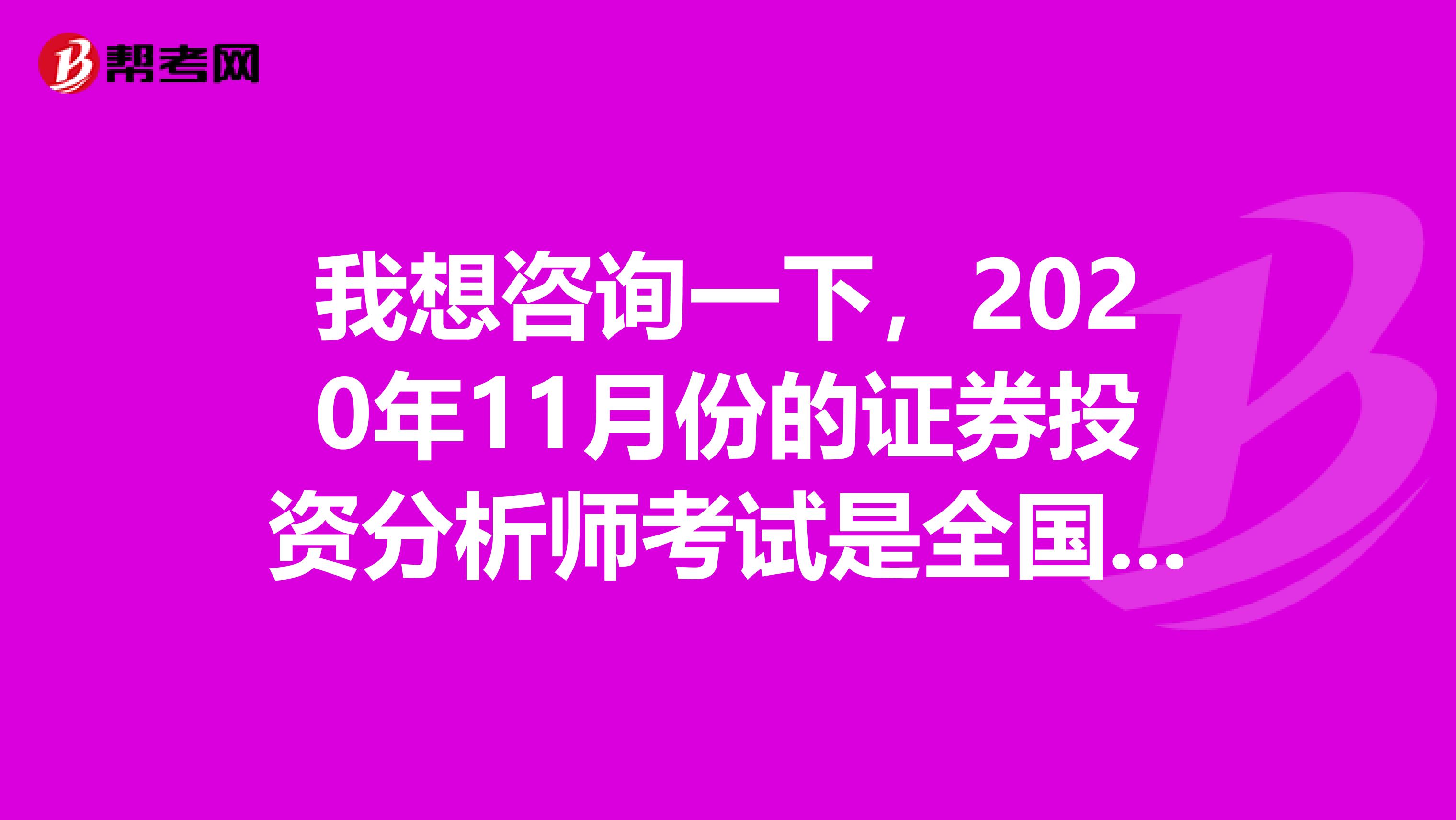 我想咨询一下,2020年11月份的证券投资分析师考试是全国统考还是预约考,有谁知道吗?