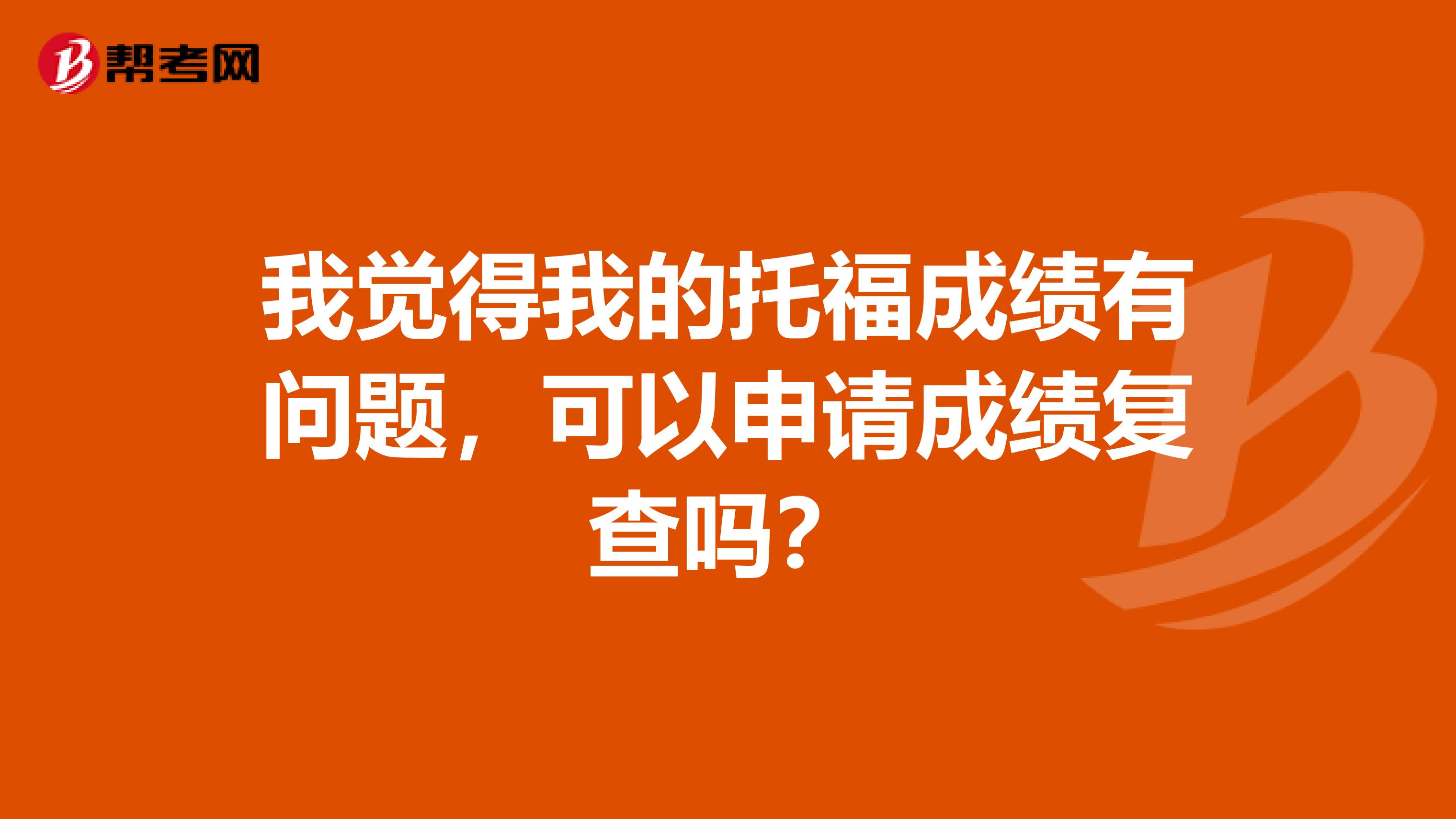 我觉得我的托福成绩有问题,可以申请成绩复查吗?