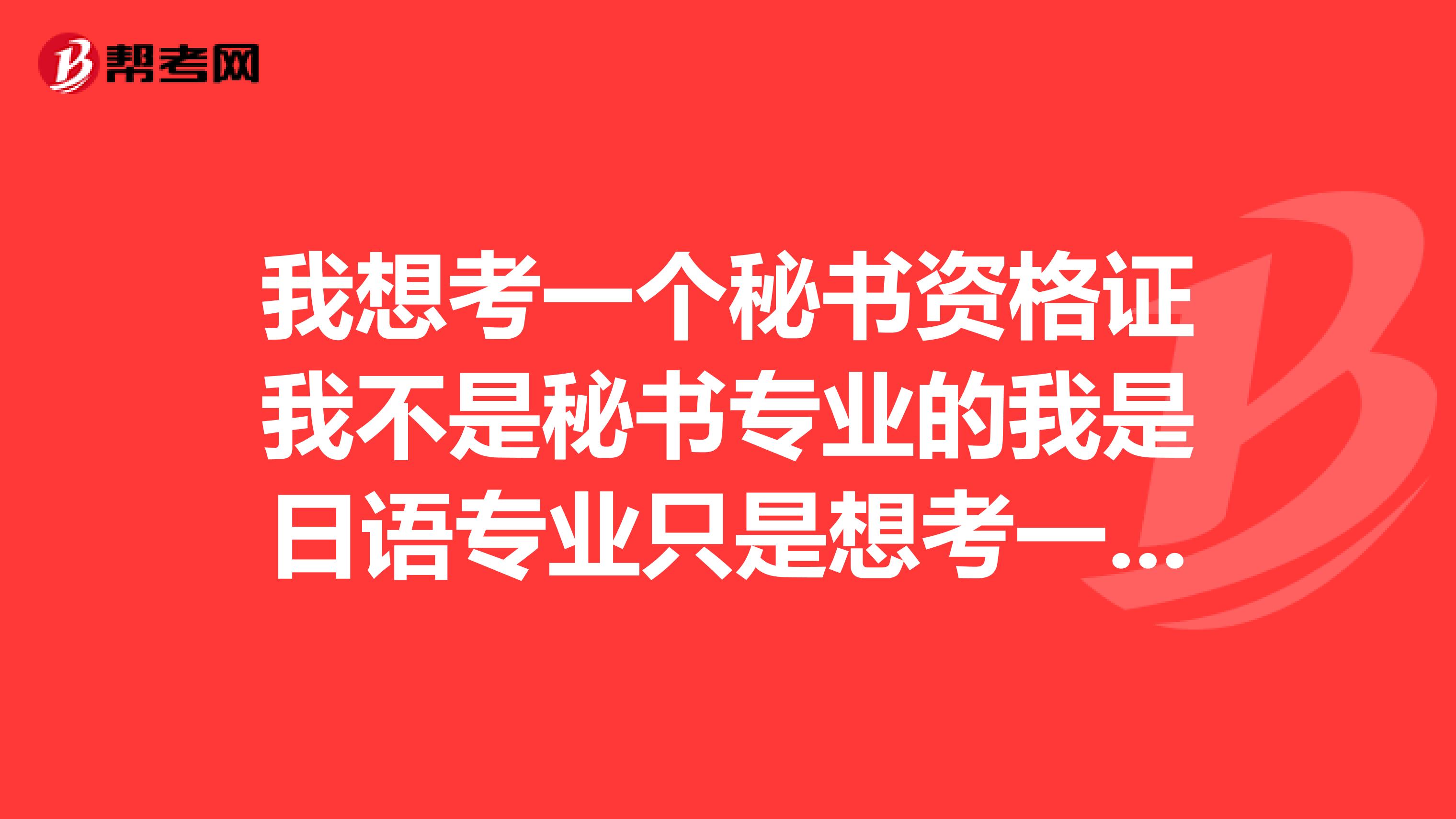 我想考一个秘书资格证我不是秘书专业的我是日语专业只是想考一个这个我不知道考这个证的含金量大不大