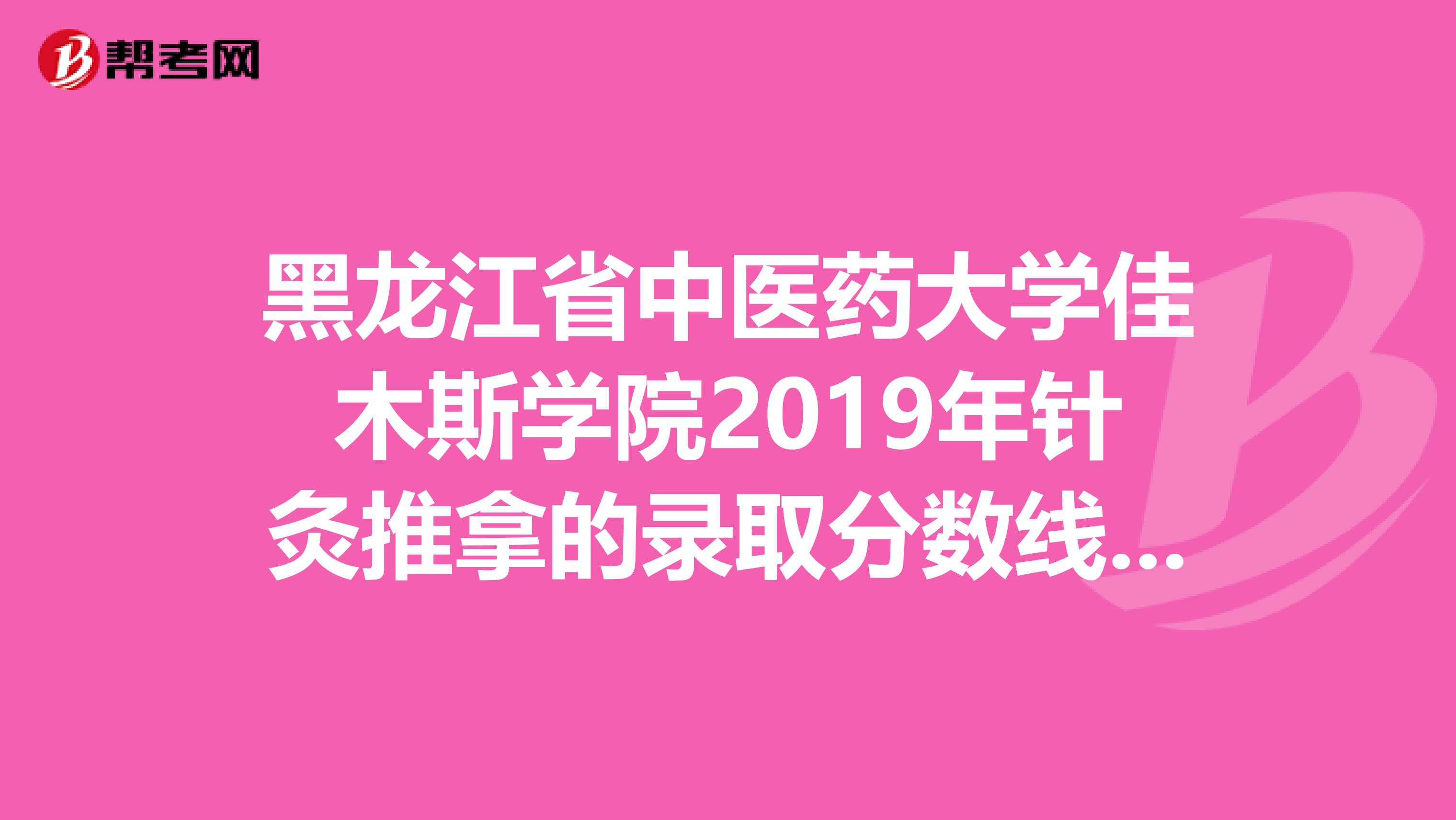 黑龍江省中醫(yī)藥大學(xué)佳木斯學(xué)院2019年針灸推拿的錄取分?jǐn)?shù)線是多少？我是黑龍江的考生，348分能否被錄取