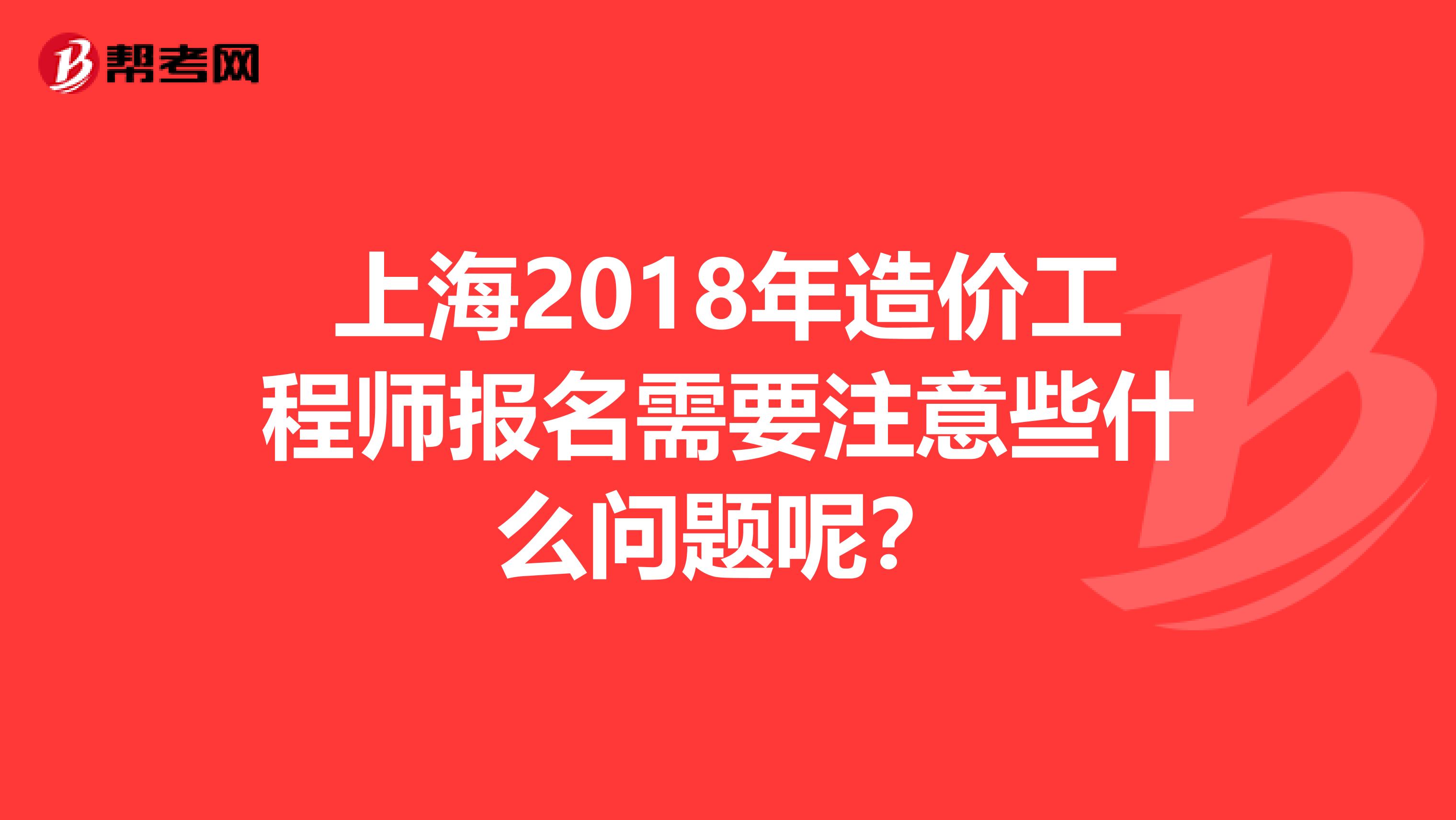 上海2018年造价工程师报名需要注意些什么问题呢？
